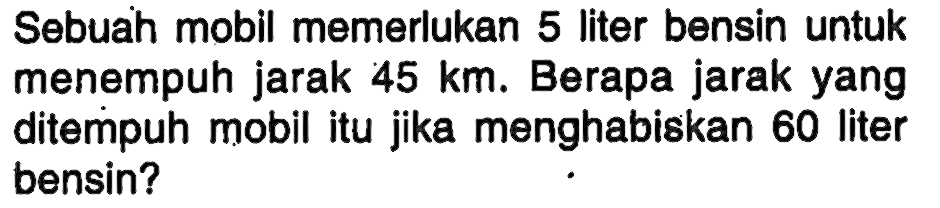 Sebuah mobil memerlukan 5 liter bensin untuk menempuh jarak 45 km. Berapa jarak yang ditempuh mobil itu jika menghabiskan 60 liter bensin?