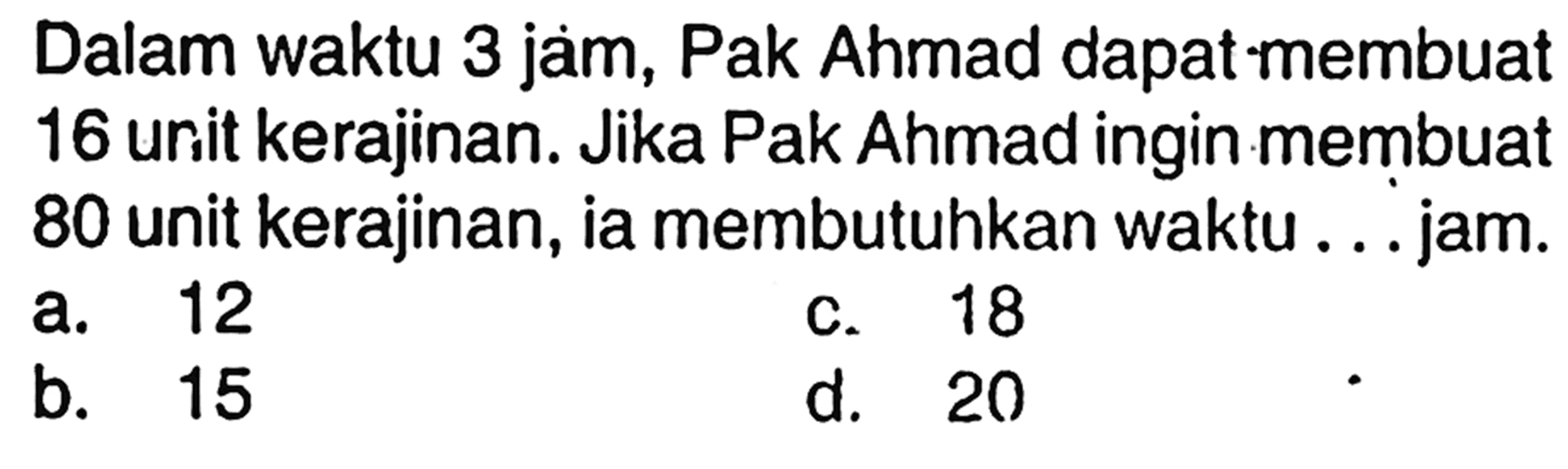 Dalam waktu 3 jam, Pak Ahmad dapat membuat 16 unit kerajinan. Jika Pak Ahmad ingin membuat 80 unit kerajinan, ia membutuhkan waktu ... jam.