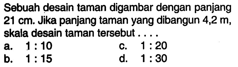 Sebuah desain taman digambar dengan panjang 21 cm. Jika panjang taman yang dibangun 4,2 m, skala desain taman tersebut ....