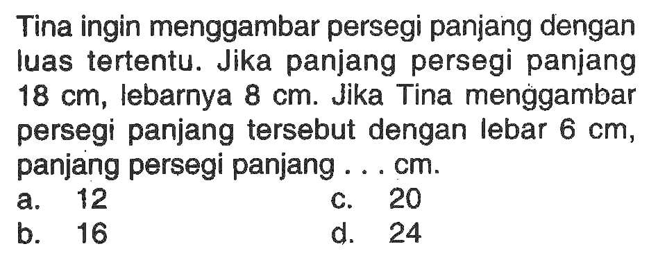 Tina ingin menggambar persegi panjang dengan luas tertentu. Jika panjang persegi panjang18 cm, lebarnya 8 cm. Jika Tina menggambar persegi panjang tersebut dengan lebar 6 cm, panjang persegi panjang ... cm.