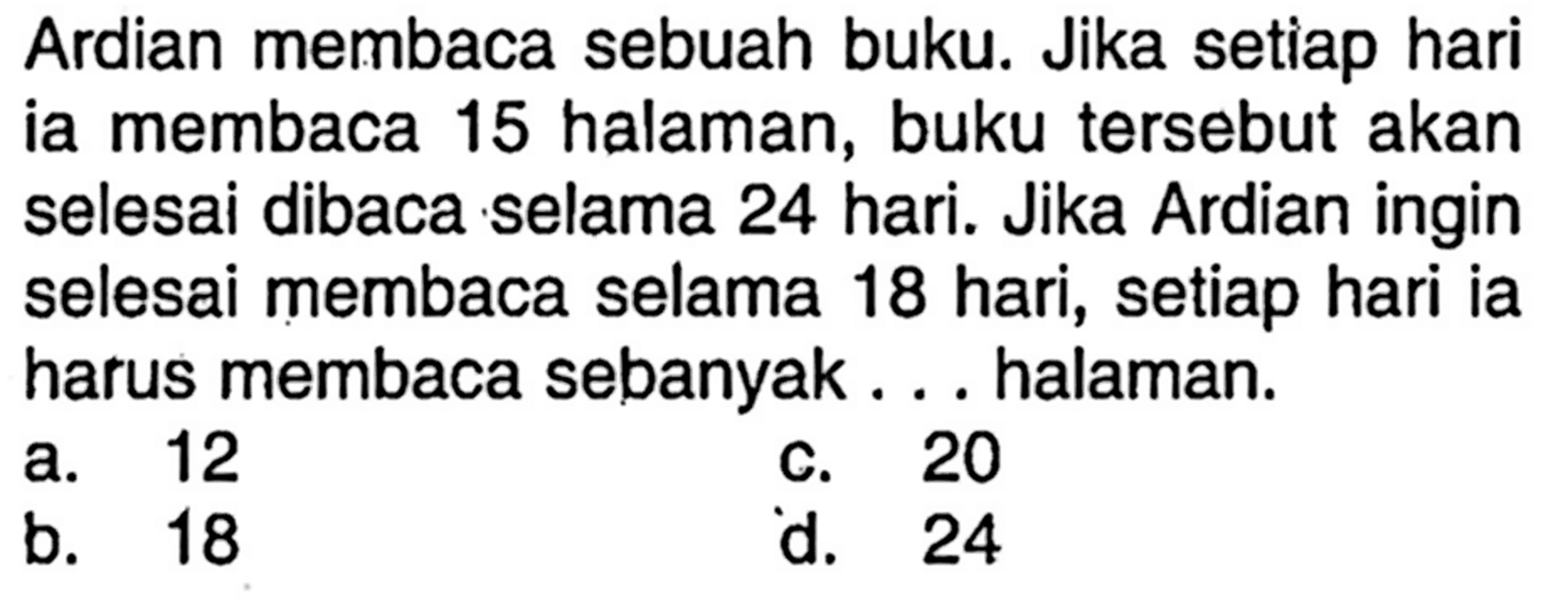 Ardian membaca sebuah buku. Jika setiap hari ia membaca 15 halaman, buku tersebut akan selesai dibaca selama 24 hari. Jika Ardian ingin selesai membaca selama 18 hari, setiap hari ia harus membaca sebanyak ... halaman.