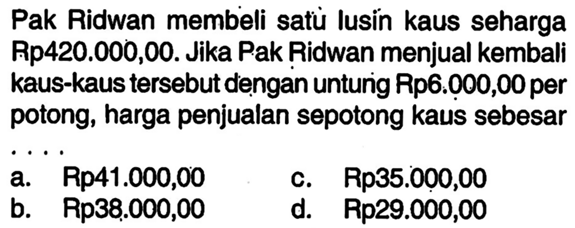 Pak Ridwan membeli satù lusin kaus seharga Rp420.000,00. Jika Pak Ridwan menjual kembali kaus-kaus tersebut deengan untunig Rp6.000,00 per potong, harga penjualan sepotong kaus sebesar ....