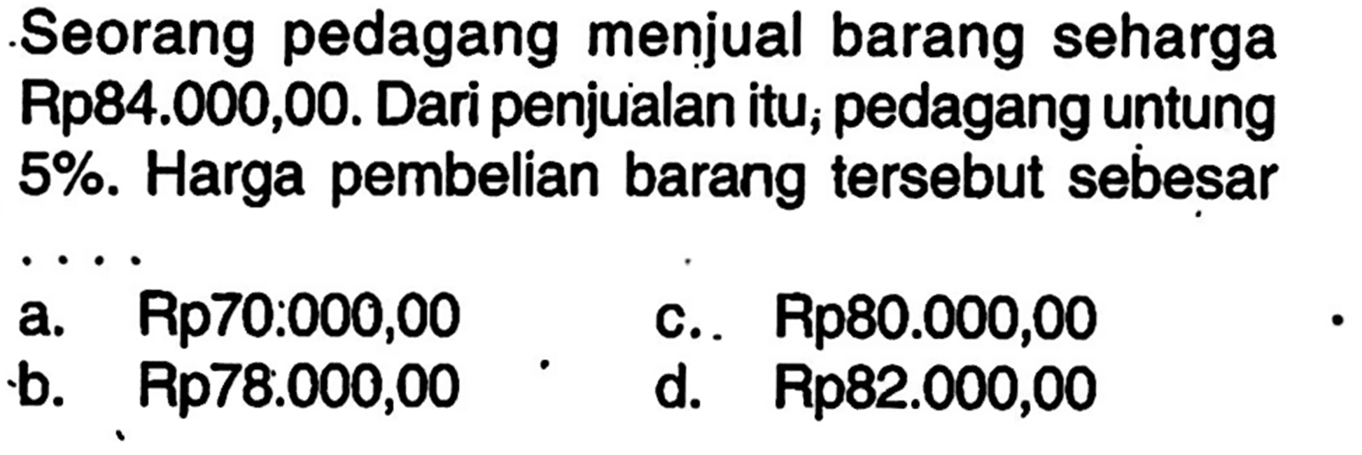 Seorang pedagang menjual barang seharga Rp84.000,00. Dari penjualan itu; pedagang untung 5%. Harga pembelian barang tersebut sebesar ...
