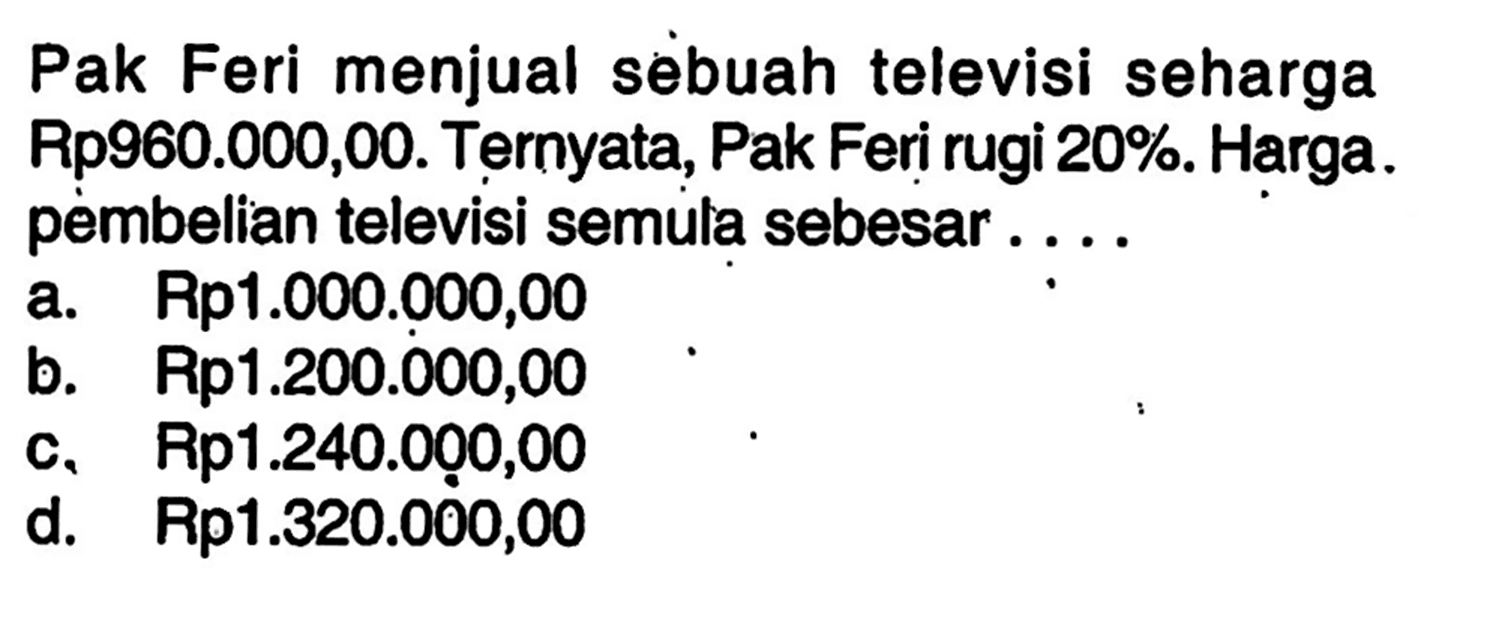 Pak Feri menjual sebuah televisi seharga Rp960.000,00. Ternyata, Pak Feri rugi 20%. Harga pembelian televisi semula sebesar ....
