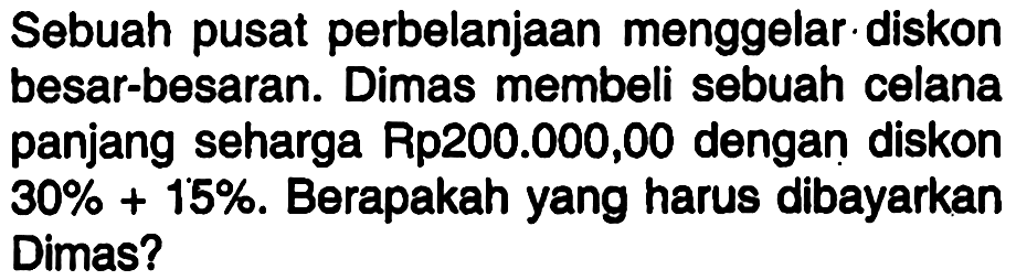 Sebuah pusat perbelanjaan menggelar diskon besar-besaran. Dimas membeli sebuah celana panjang seharga Rp200.000,00 dengan diskon 30%+15%. Berapakah yang harus dibayarkan Dimas?