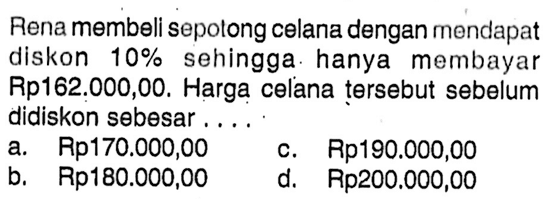 Rena membeli sepotong celana dengan mendapat diskon 10% sehingga hanya membayar Rp162.000,00. Harga celana tersebut sebelum didiskon sebesar ....