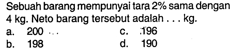 Sebuah barang mempunyai tara 2% sama dengan 4 kg. Neto barang tersebut adalah ... kg.