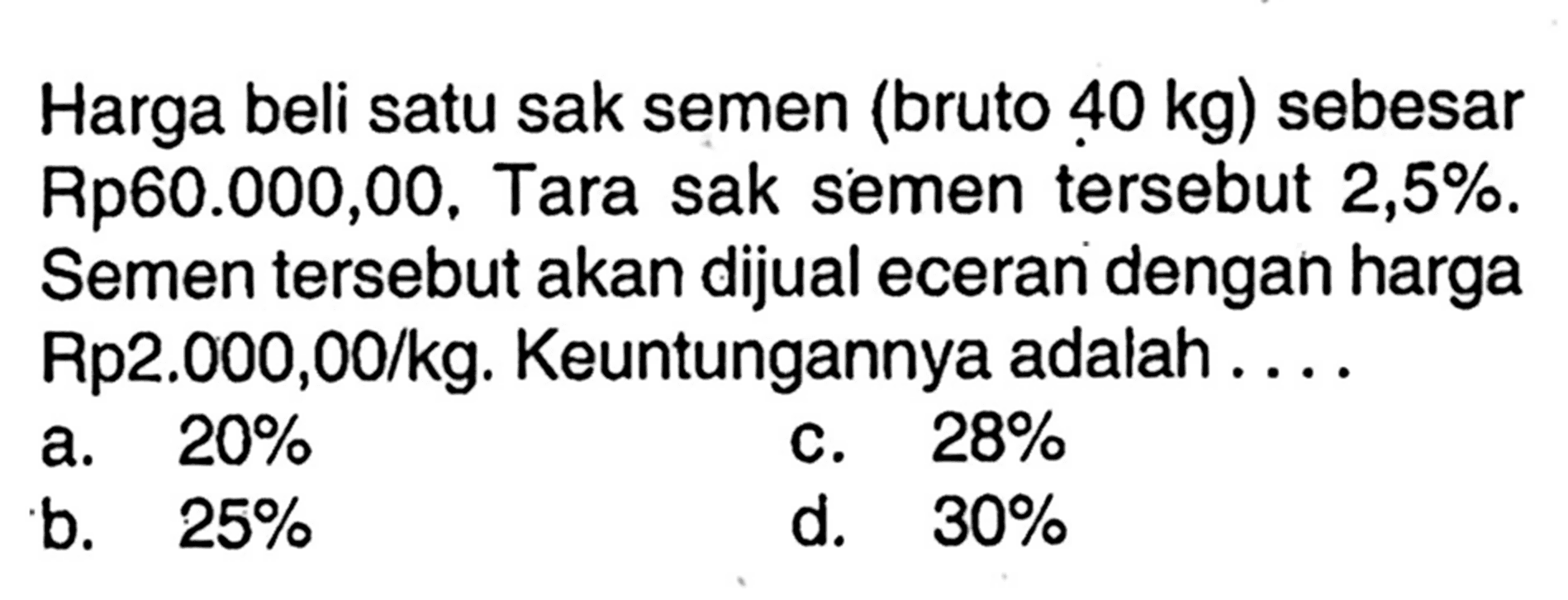 Harga beli satu sak semen (bruto 40 kg) sebesar Rp60.000,00. Tara sak semen tersebut 2,5%. Semen tersebut akan dijual eceran dengan harga Rp2.000,00/kg. Keuntungannya adalah ....