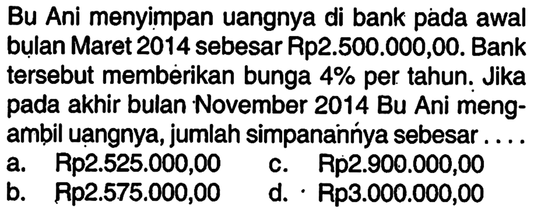 Bu Ani menyimpan uangnya di bank pada awal bulan Maret 2014 sebesar Rp2.500.000,00. Bank tersebut memberikan bunga  4%  per tahun. Jika pada akhir bulan November 2014 Bu Ani mengambil uangnya, jumlah simpananńya sebesar....