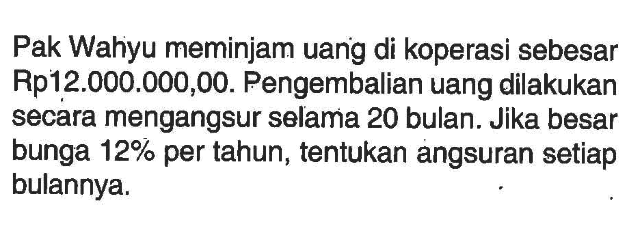 Pak Wahyu meminjam uang di koperasi sebesar Rp12.000.000,00. Pengembalian uang dilakukan secara mengangsur selama 20 bulan. Jika besar bunga 12% per tahun, tentukan angsuran setiap bulannya.