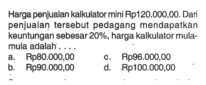 Harga penjualan kalkulator mini Rp120.000,00. Dari penjualan tersebut pedagang mendapatkán keuntungan sebesar 20%, harga kalkulator mulamula adalah ....