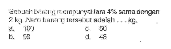 Sebuah barang mernpunyai tara 4% sama dengan 2 kg. Neto barang tersebut adalah ... kg. 