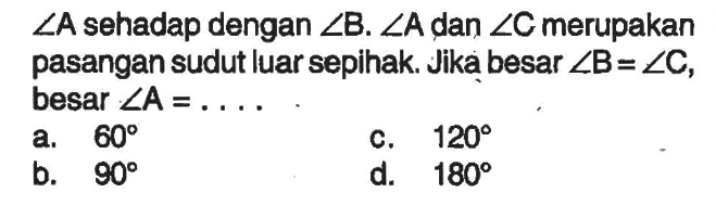 Sudut A sehadap dengan sudut B. Sudut A dan sudut C merupakan pasangan sudut luar sepihak. Jika besar sudut B=sudut C, besar sudut A=.... .