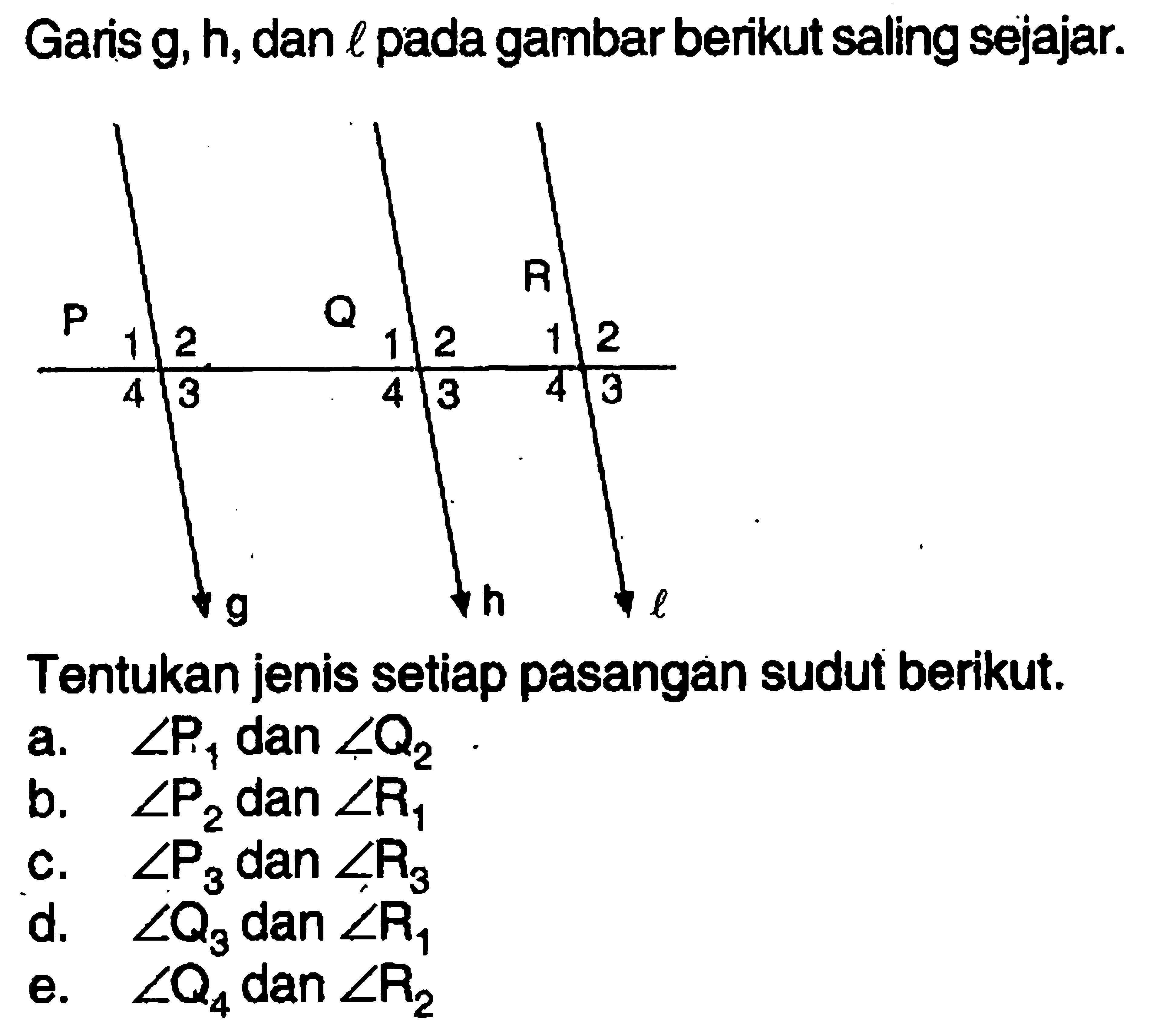 Garis g, h, dan l pada gambar berikut saling sejajar. Tentukan jenis setiap pasangan sudut berikut. a. sudut P1 dan sudut Q2 b. sudut P2 dan sudut R1 c. sudut P3 dan sudut R3 d. sudut Q3 dan sudut R1 e. sudut Q4 dan sudut R2