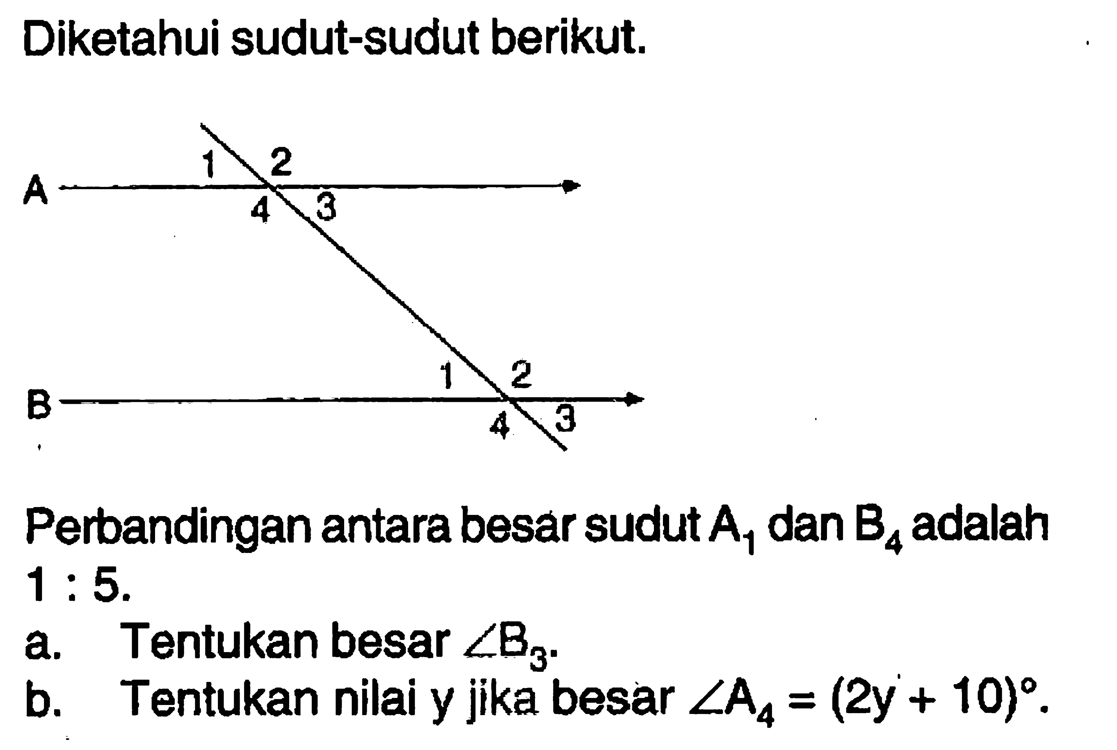 Diketahui sudut-sudut berikut.Perbandingan antara besar sudut A1 dan B4 adalah 1:5. a. Tentukan besar sudut B3.b. Tentukan nilai y jika besar sudut A4=(2y+10) .