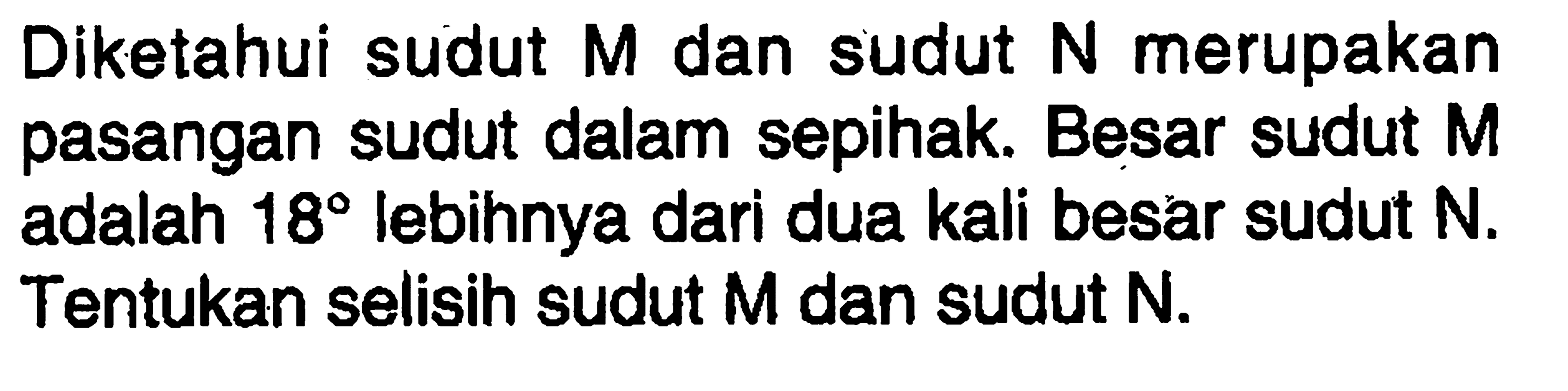 Diketahui sudut M dan sudut N merupakan pasangan sudut dalam sepihak. Besar sudut M adalah 18 lebihnya dari dua kali besar sudut N. Tentukan selisih sudut M dan sudut N. 