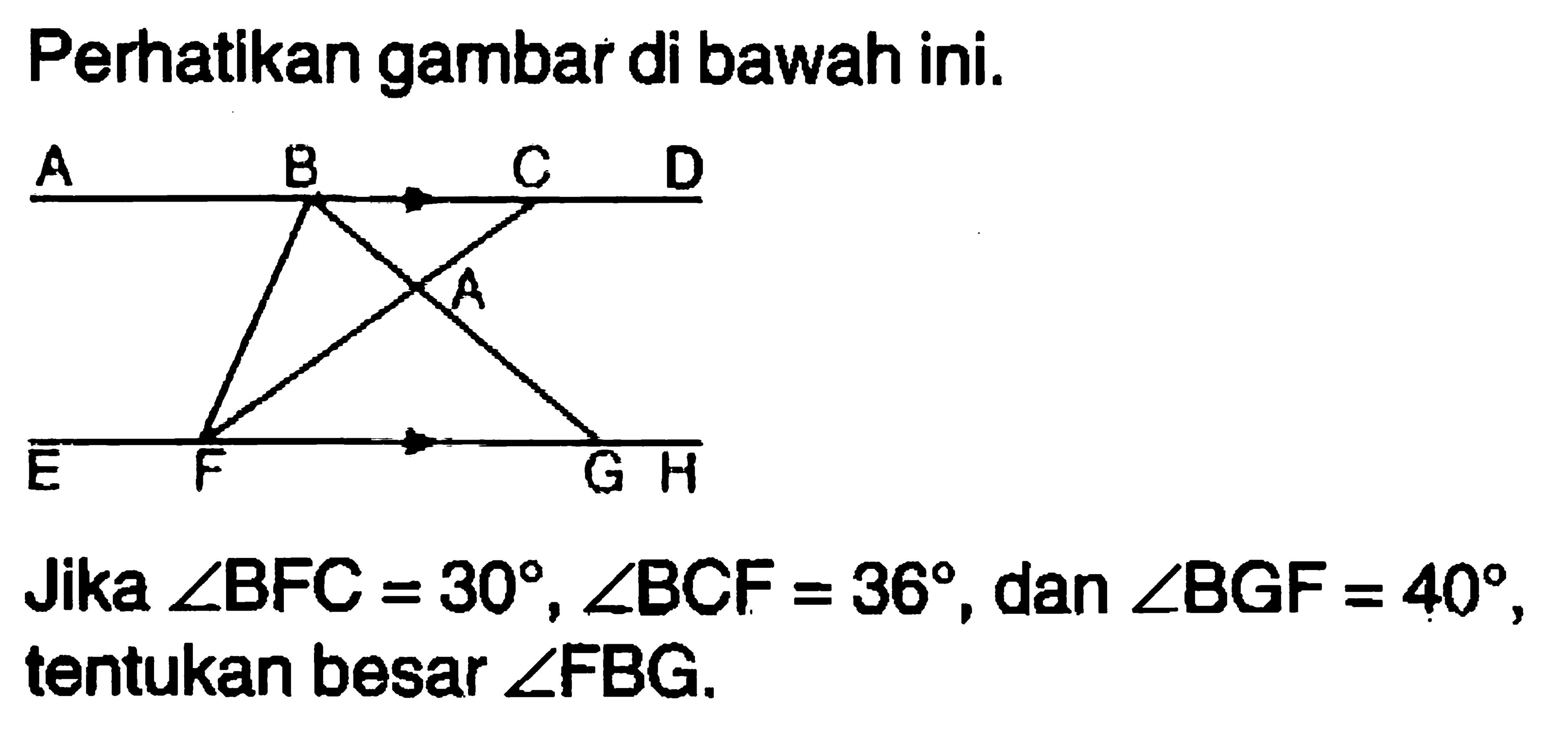 Perhatikan gambar di bawah ini. A B C D A E F G H Jika sudut BFC=30, sudut BCF=36, dan sudut BGF=40, tentukan besar sudut FBG. 