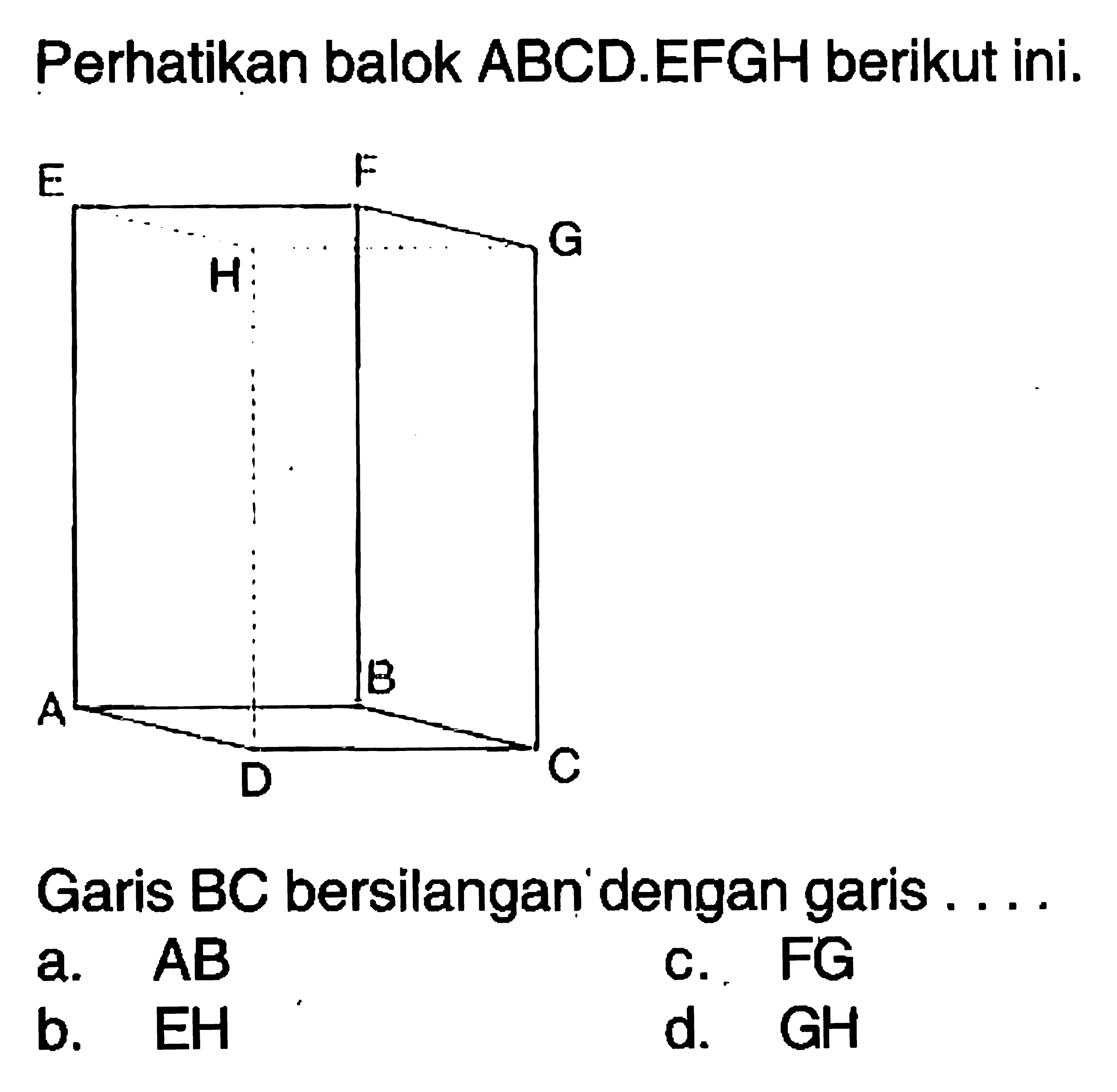 Perhatikan balok ABCD.EFGH berikut ini. Garis BC bersilangan dengan garis .... a. AB c. FG b. EH d. GH