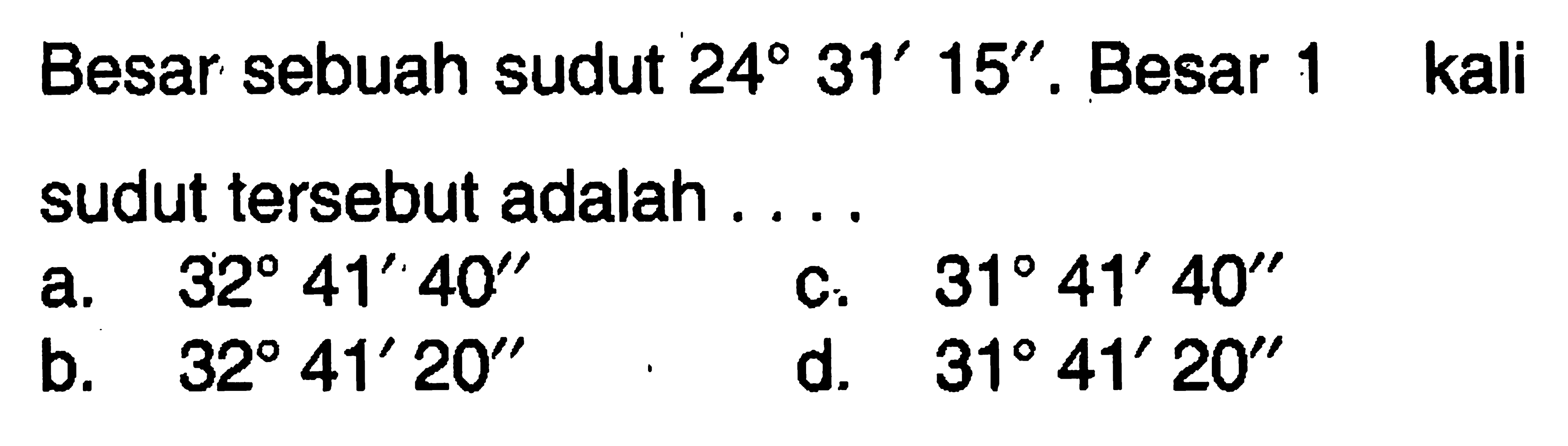 Besar sebuah sudut 24 31' 15''. Besar 1 kali sudut tersebut adalah ...
