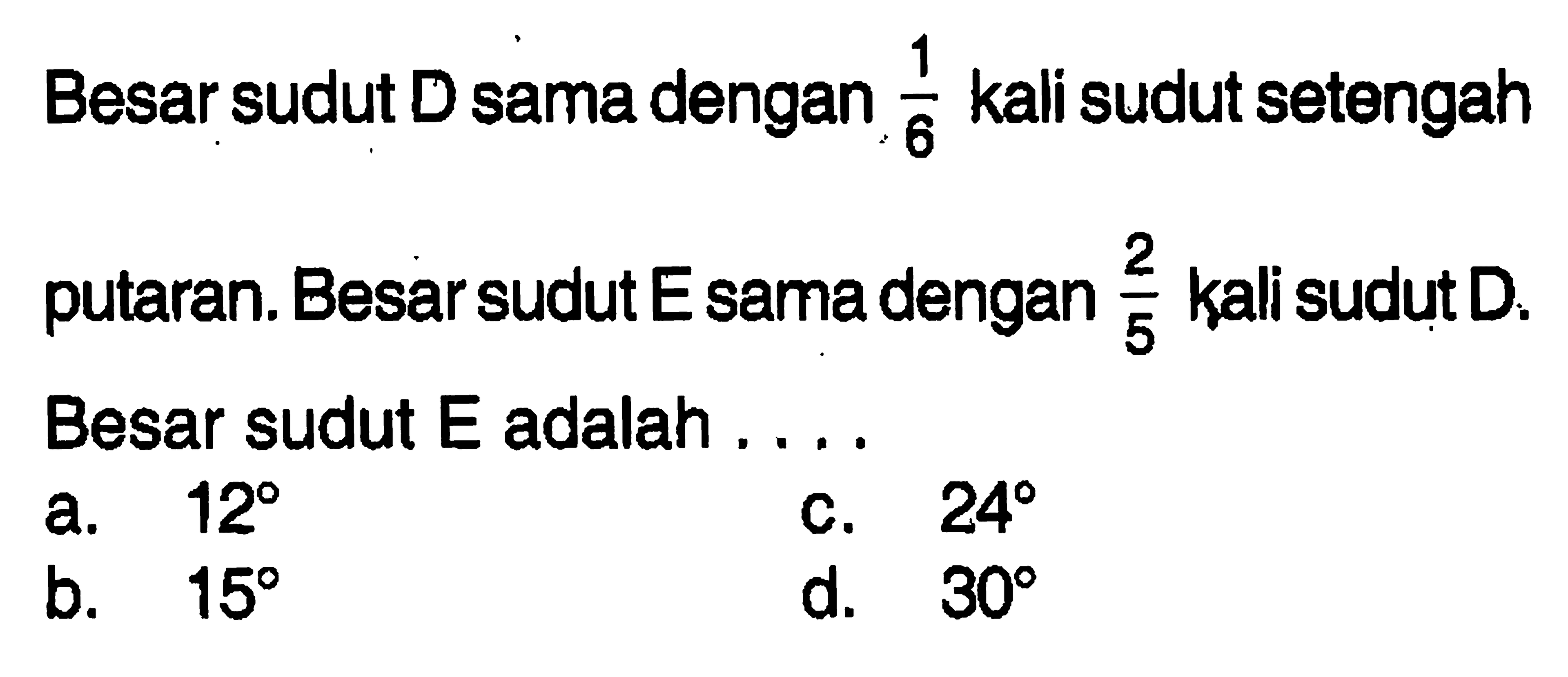 Besar sudut D sama dengan 1/6 kali sudut setengah putaran. Besar sudut E sama dengan 2/5 kali sudut D. Besar sudut E adalah ....