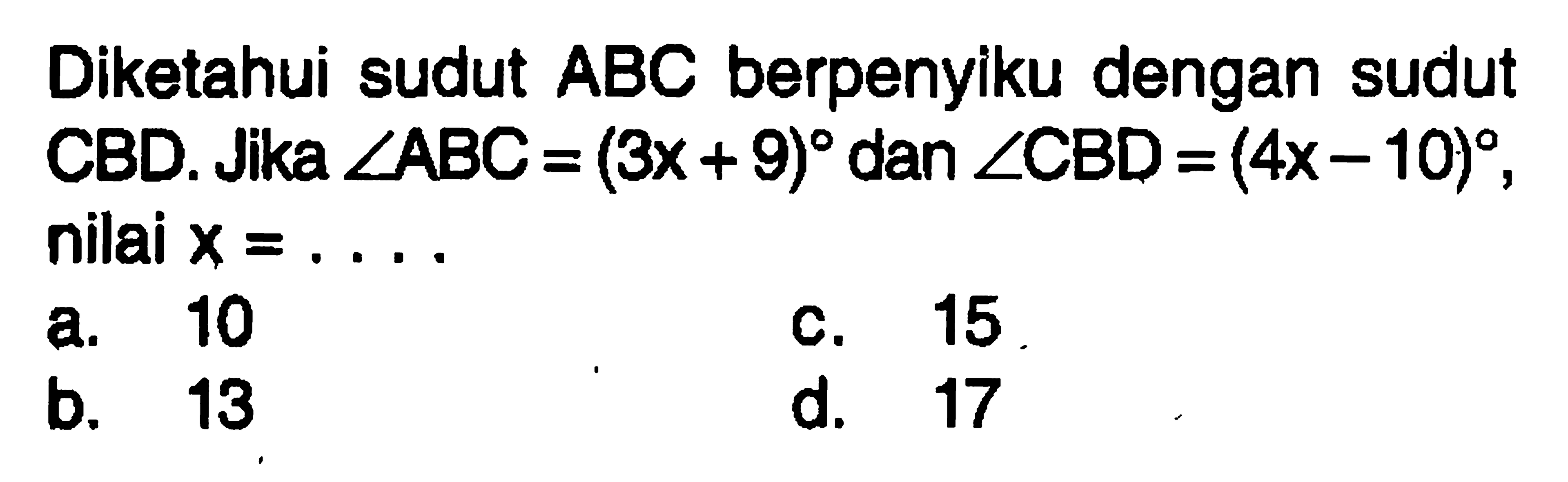 Diketahui sudut ABC berpenyiku dengan sudut CBD. Jika sudut ABC=(3 x+9) dan sudut CBD=(4 x-10), nilai x=... 