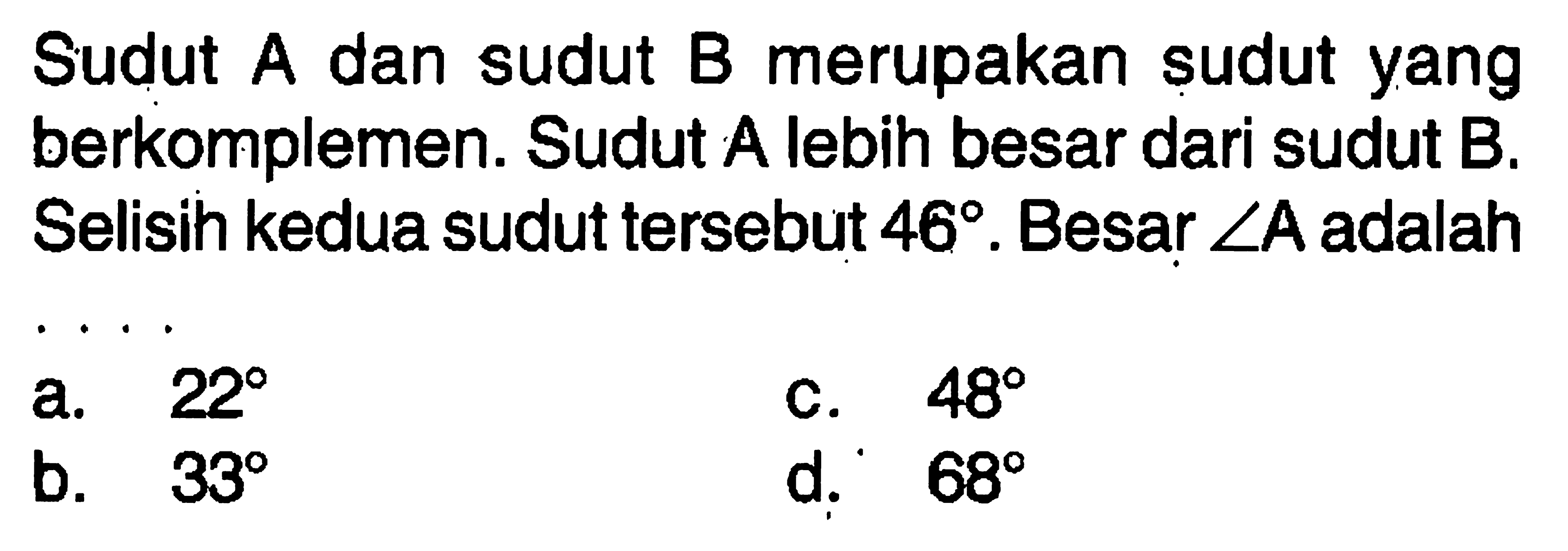 Sudut A dan sudut B merupakan sudut yang berkomplemen. Sudut A lebih besar dari sudut B. Selisih kedua sudut tersebut  46 . Besar  sudut A  adalah ....