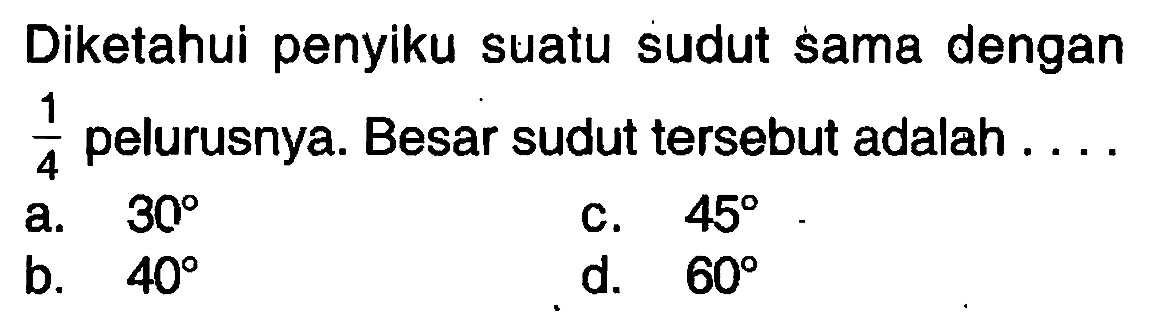 Diketahui penyiku suatu sudut sama dengan 1/4 pelurusnya. Besar sudut tersebut adalah ....