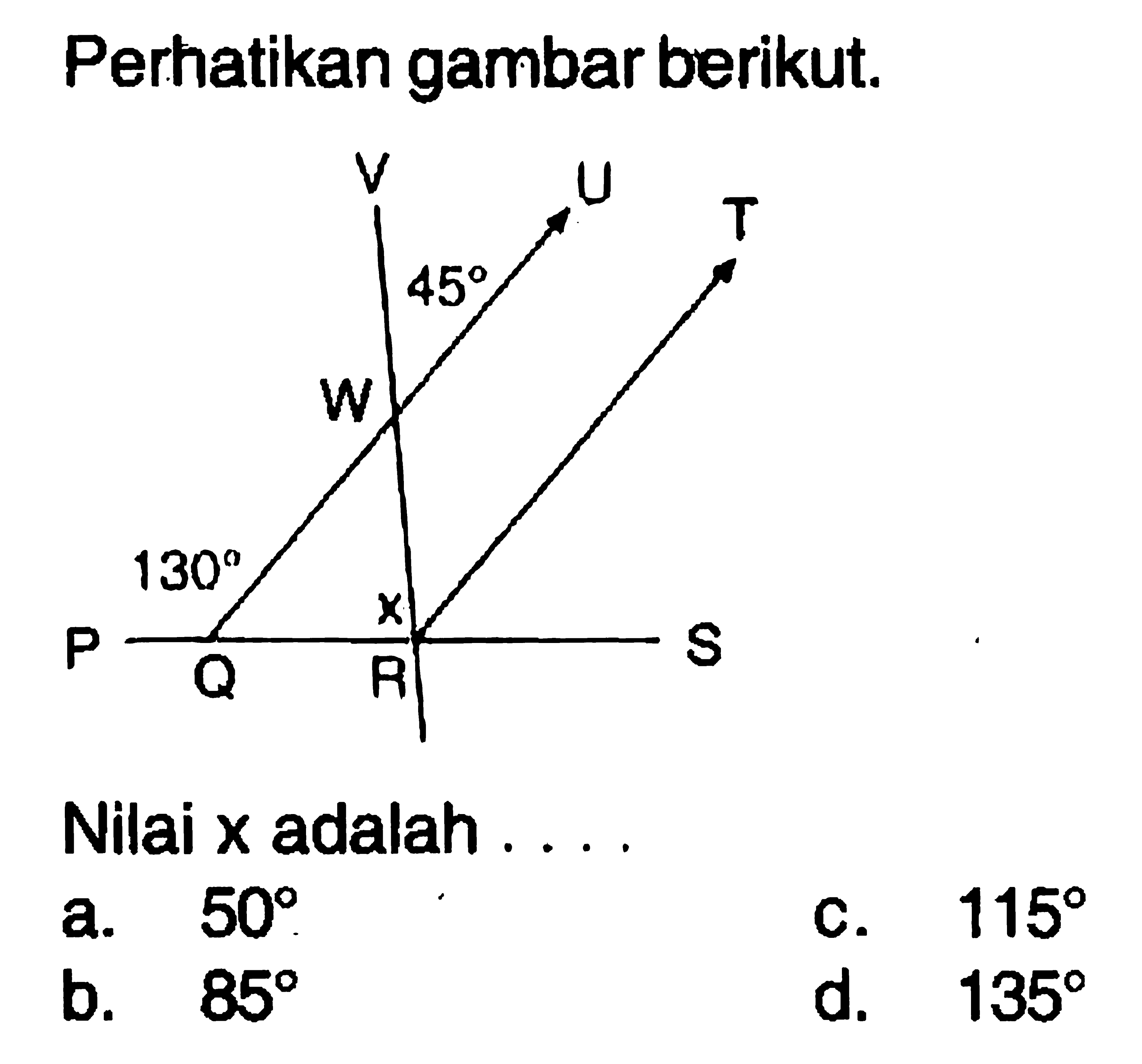 Perhatikan gambar berikut. P Q R S T U V W 45 130 x Nilai x adalah .... a. 50 b. 85 c. 115 d. 135 