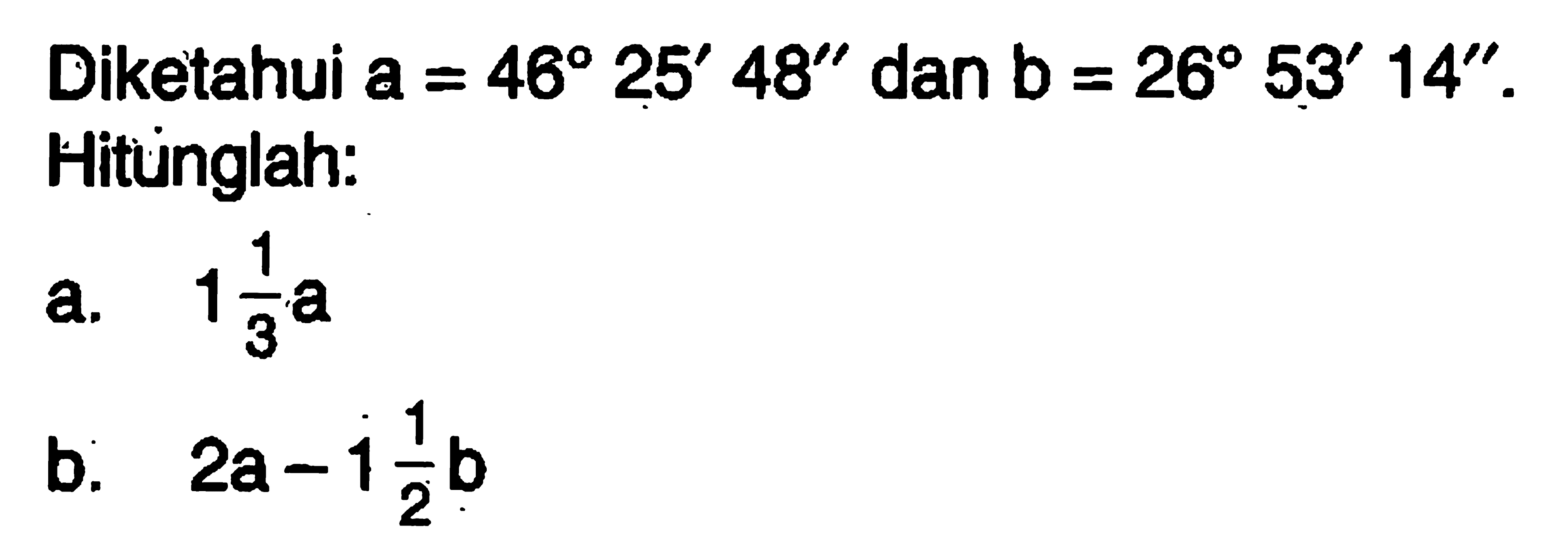 Diketahui a=46 25'48' dan b=26 53'14'.Hituinglah:a.  1 1/3 a b.   2 a-1 1/2 b 