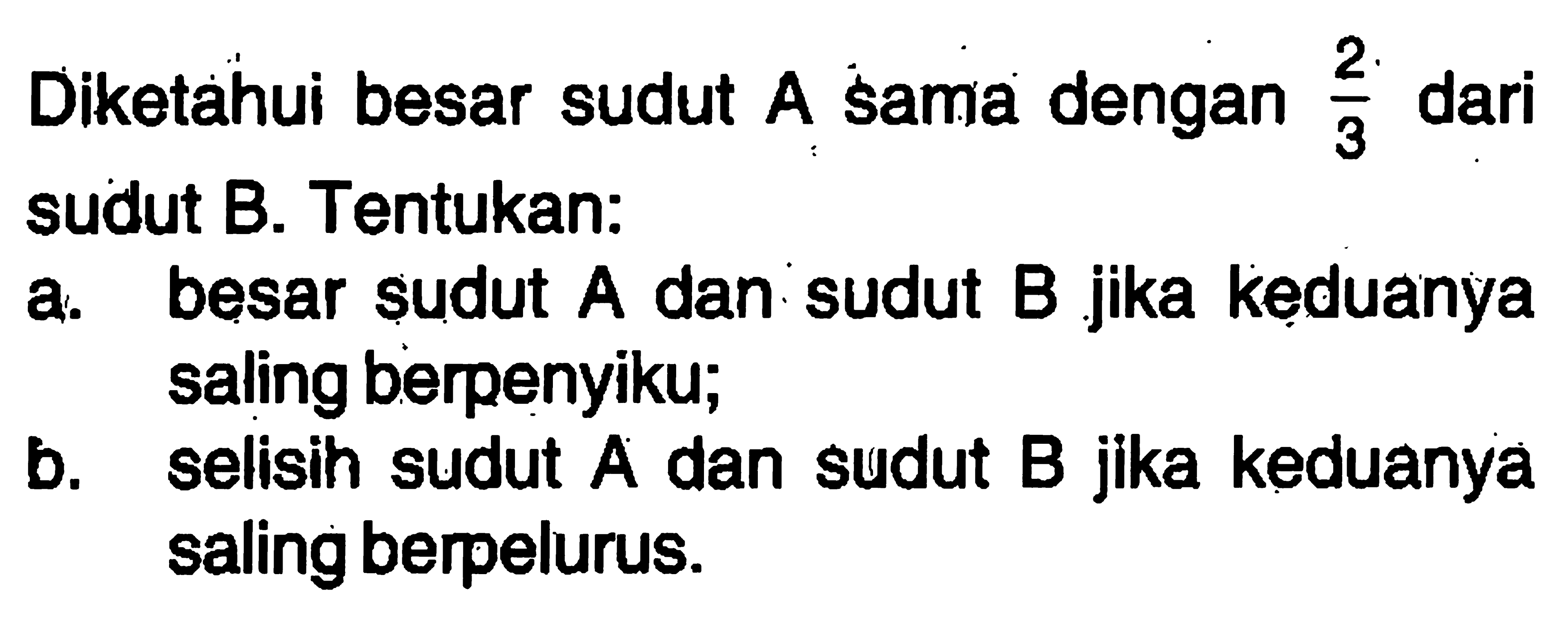 Diketahui besar sudut A sama dengan 2/3 dari sudut B. Tentukan:a. besar sudut A dan sudut B jika keduanya saling berpenyiku;b. selisih sudut A dan sudut B jika keduanya saling berpelurus.