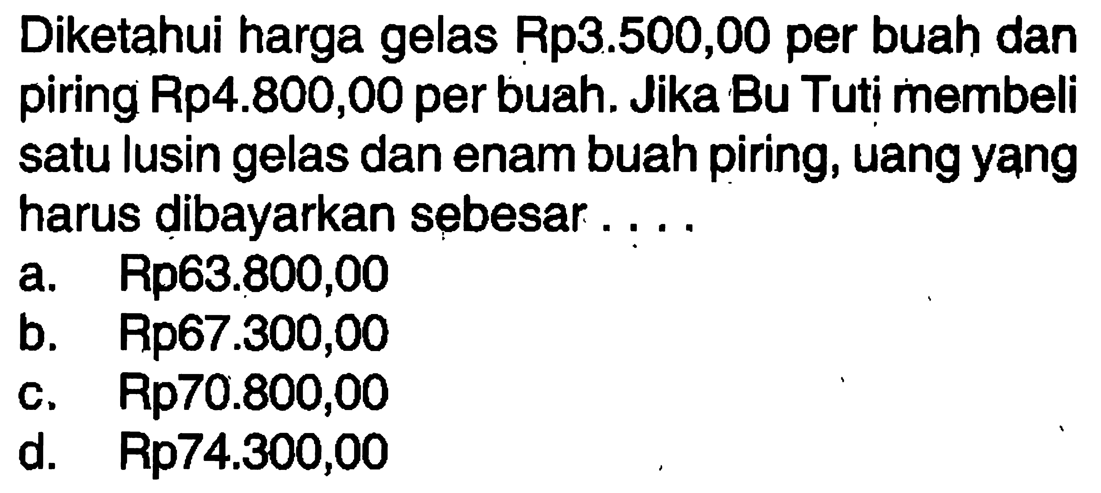 Diketahui harga gelas Rp3.500,00 per buah dan piring Rp4.800,00 per buah. Jika Bu Tuti membeli satu lusin gelas dan enam buah piring, uang yang harus dibayarkan sebesar....