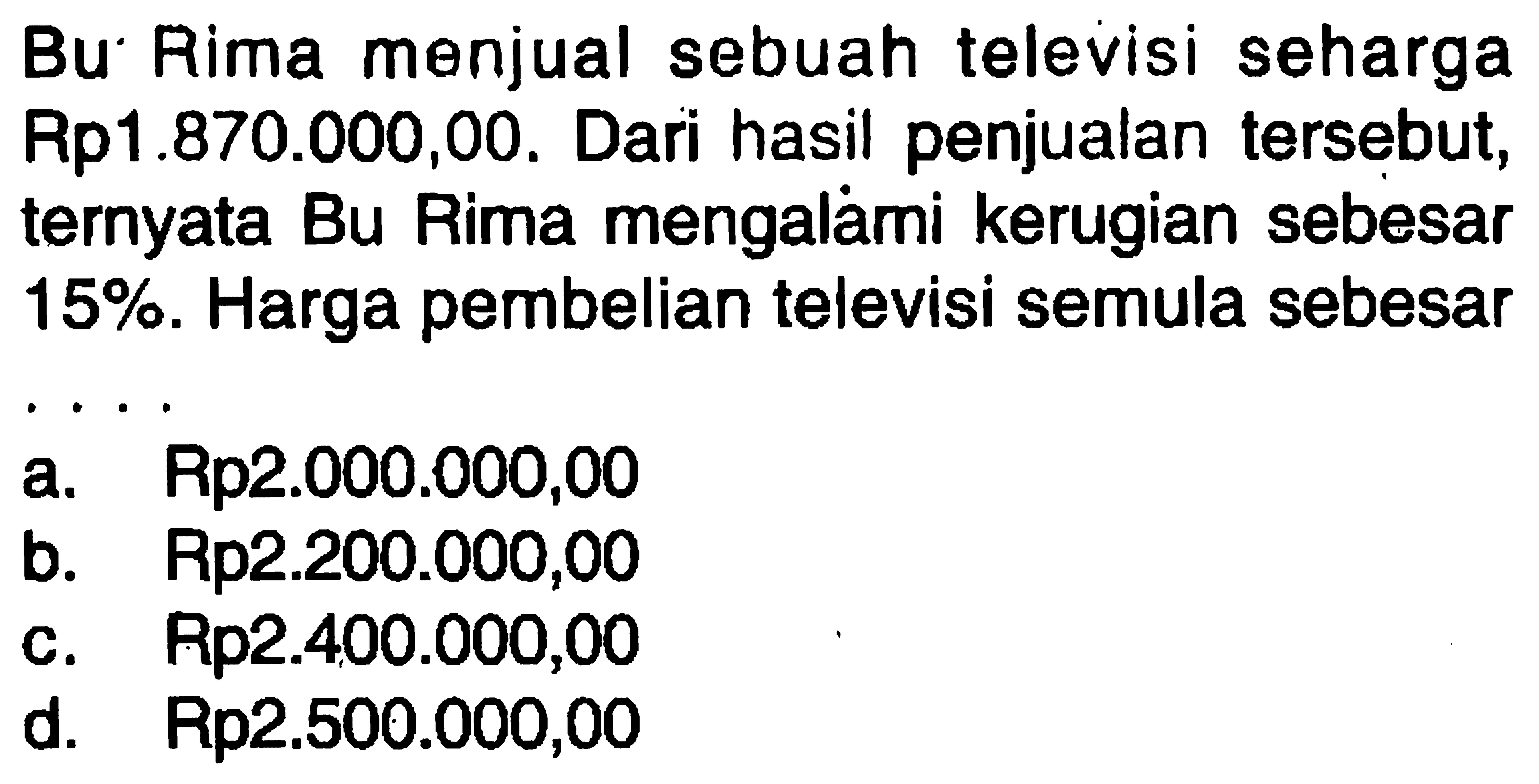 Bu Rima menjual sebuah televisi seharga Rp1.870.000,00. Dari hasil penjualan tersebut, ternyata Bu Rima mengalàmi kerugian sebesar 15%. Harga pembelian televisi semula sebesar