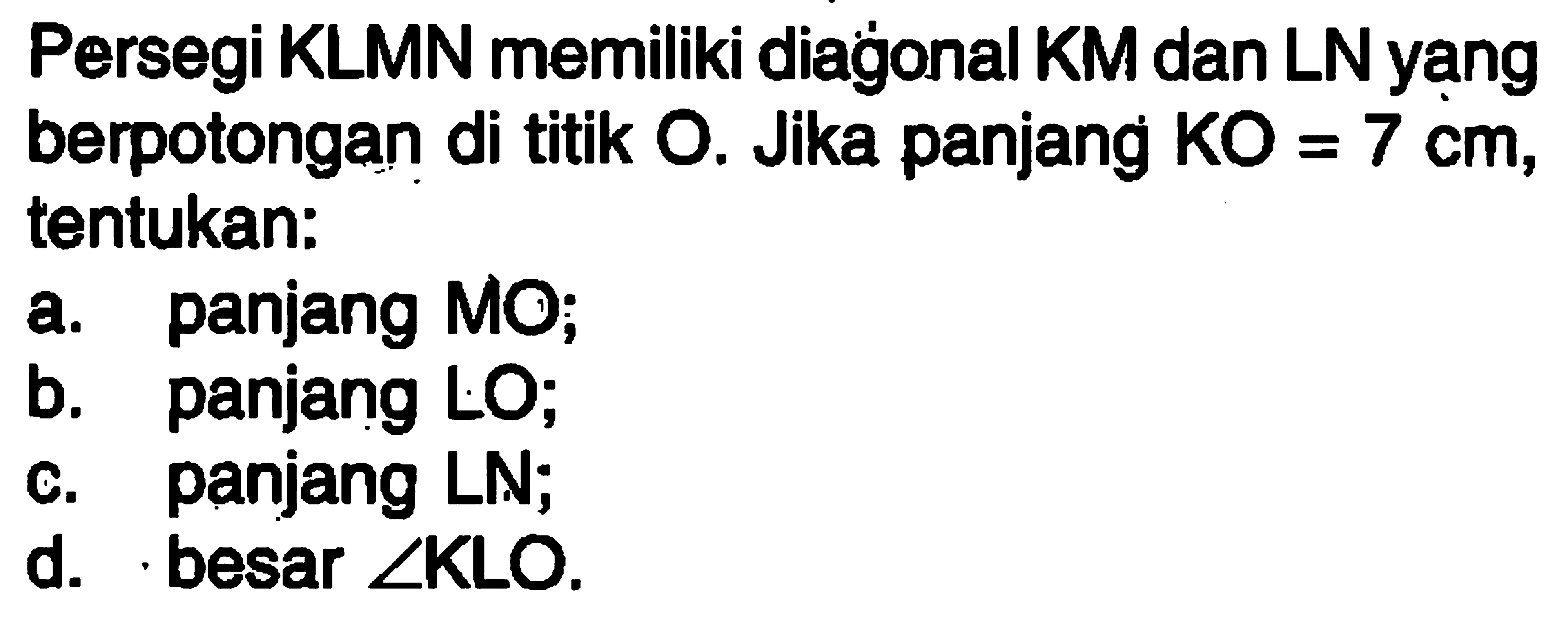 Persegi KLMN memiliki diagonal KM dan LN yạng berpotongan di titik O. Jika panjang  KO=7 cm, tentukan:a. panjang MO;b. panjang LO;c. panjang LN;d. besar  sudut KLO .