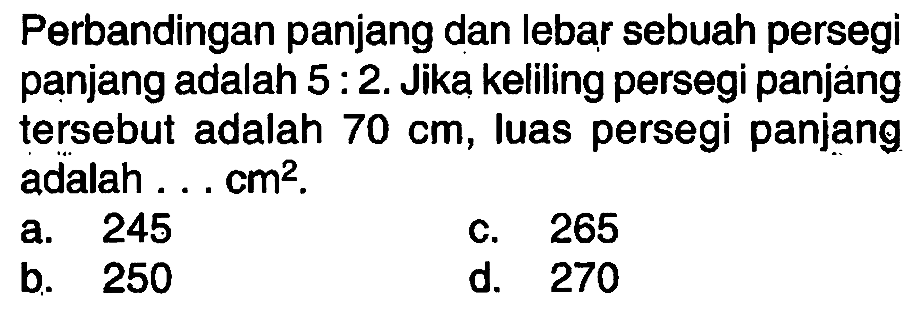 Perbandingan panjang dan lebar sebuah persegi panjang adalah  5: 2 . Jika keliling persegi panjàng  tersebut adalah  70 cm , luas persegi panjang adalah . . . cm².