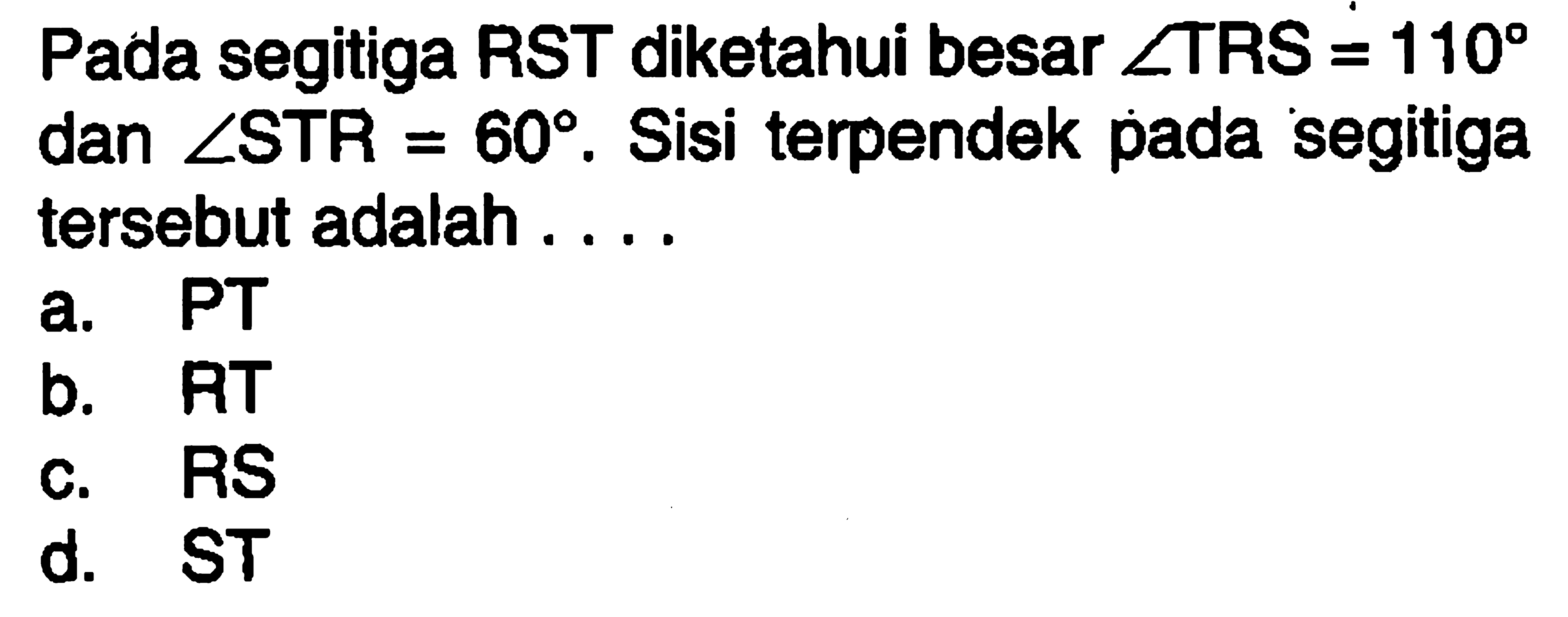 Pada segitiga RST diketahui besar  sudut T R S=110  dan  sudut S T R=60 .  Sisi terpendek pada segitiga tersebut adalah ....a. PTb. ATc. RSd. ST