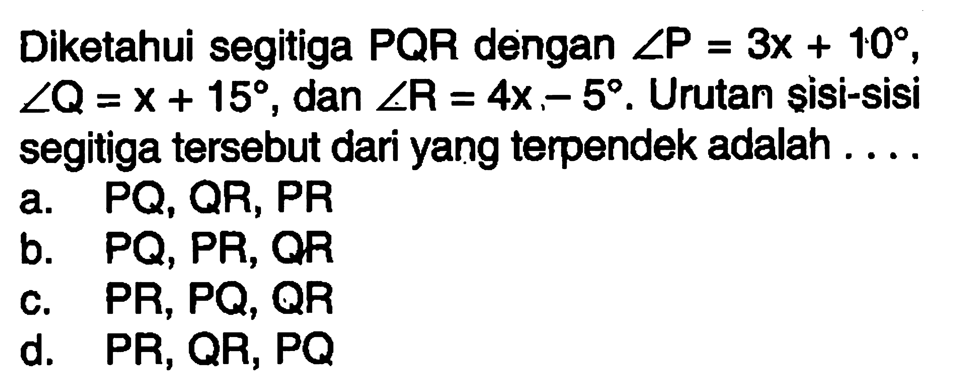 Diketahui segitiga PQR dengan  sudut P=3 x+10 ,  sudut Q=x+15 , dan  sudut R=4 x,-5 .  Urutan sisi-sisi segitiga   tersebut dari yang terpendek adalah ....a.  PQ, QR, PR 
b.  PQ, PR, QR 
c.  PR, PQ, QR 
d.  PR, QR, PQ 