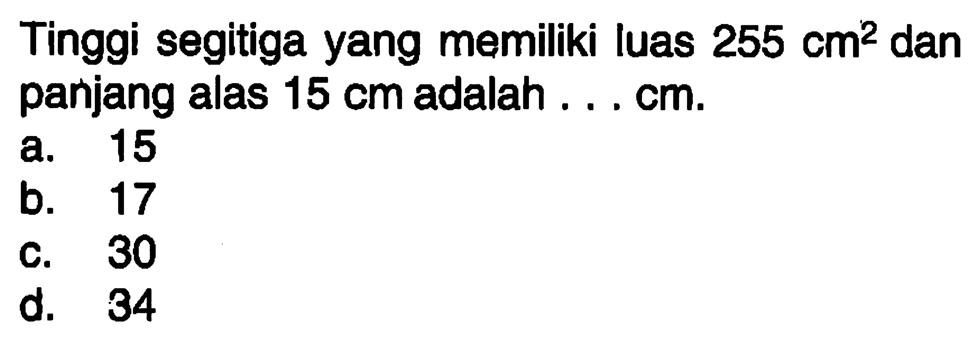 Tinggi segitiga yang memiliki luas  255 cm^2  dan panjang alas  15 cm  adalah ... cm.