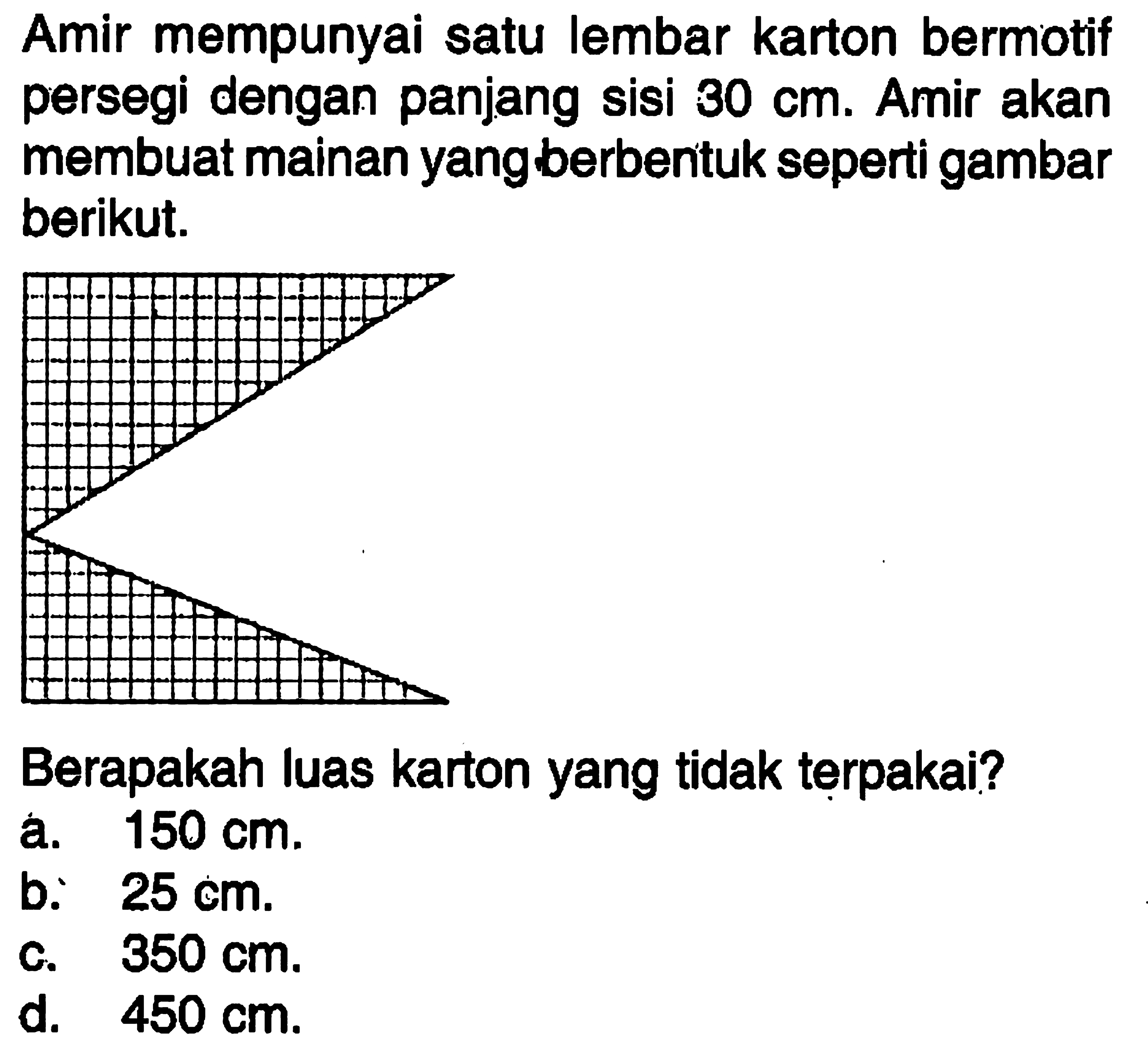 Amir mempunyai satu lembar karton bermotif persegi dengan panjang sisi 30cm. Amir akan membuat mainan yang berbentuk seperti gambar berikut. Berapakah luas karton yang tidak terpakai?