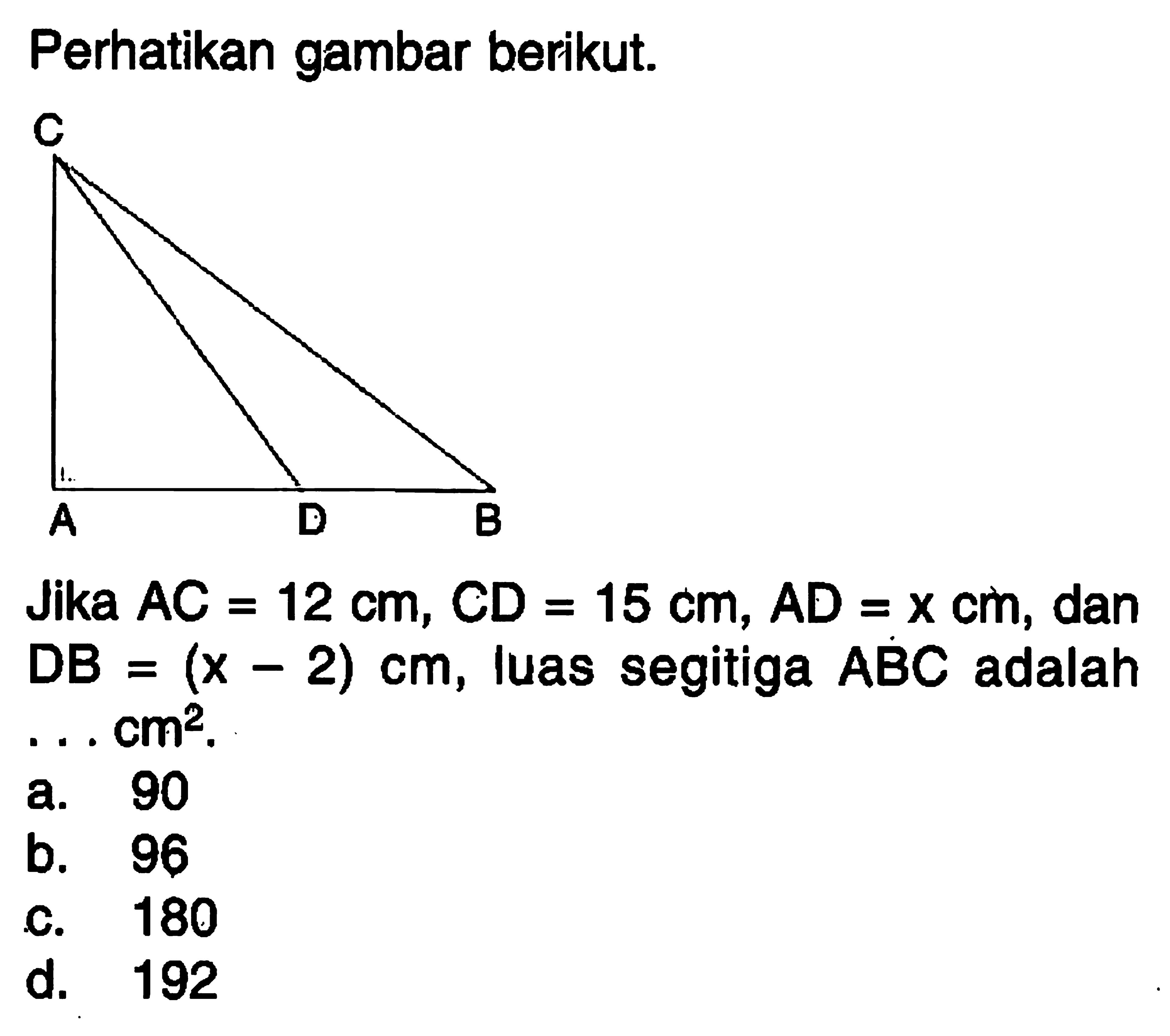 Perhatikan gambar berikut.Jika AC=12 cm, CD=15 cm, AD=x cm , dan DB=(x-2) cm, luas segitiga ABC adalah  ... cm^2 .