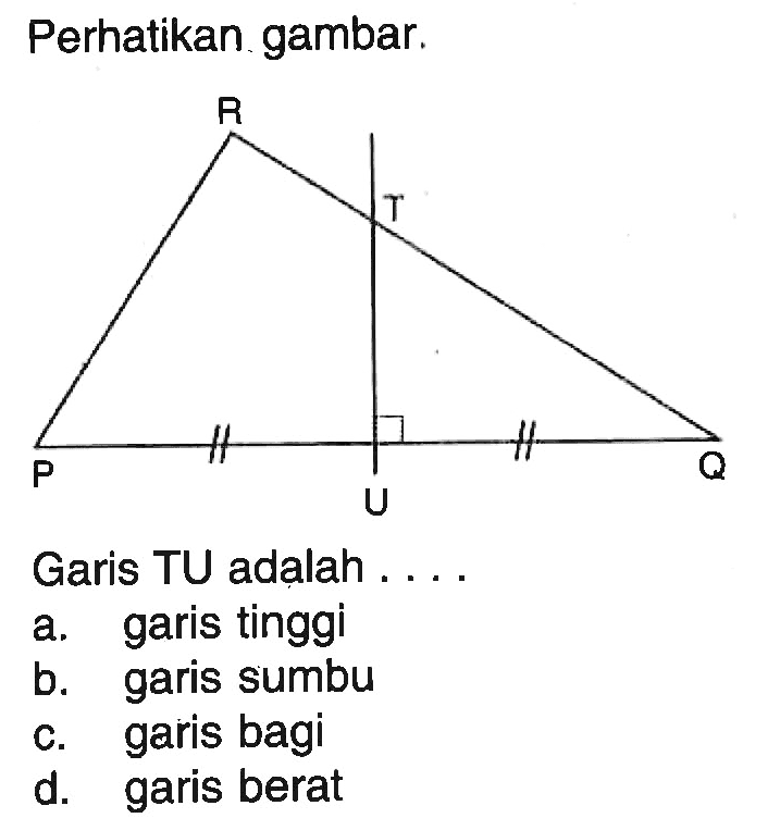 Perhatikan gambar. R T P U QGaris TU adalah ....a. garis tinggib. garis sumbuc. garis bagid. garis berat