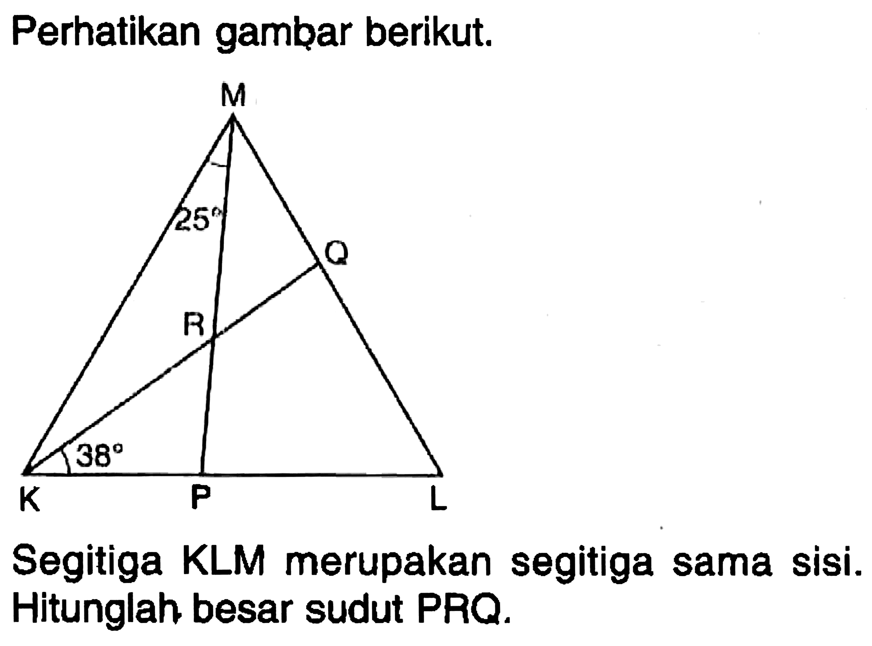 Perhatikan gambar berikut. M 25 Q R 38 K P L Segitiga KLM merupakan segitiga sama sisi. Hitunglah besar sudut PRQ. 