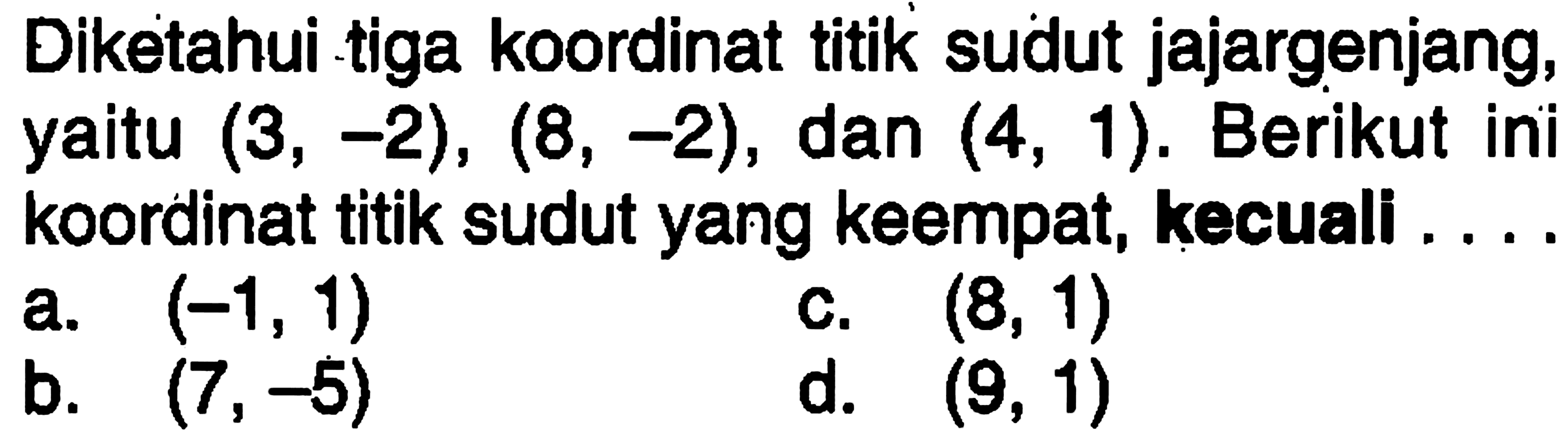 Diketahui tiga koordinat titik sudut jajargenjang, yaitu (3,-2), (8,-2), dan (4,1). Berikut ini koordinat titik sudut yang keempat, kecuali ....