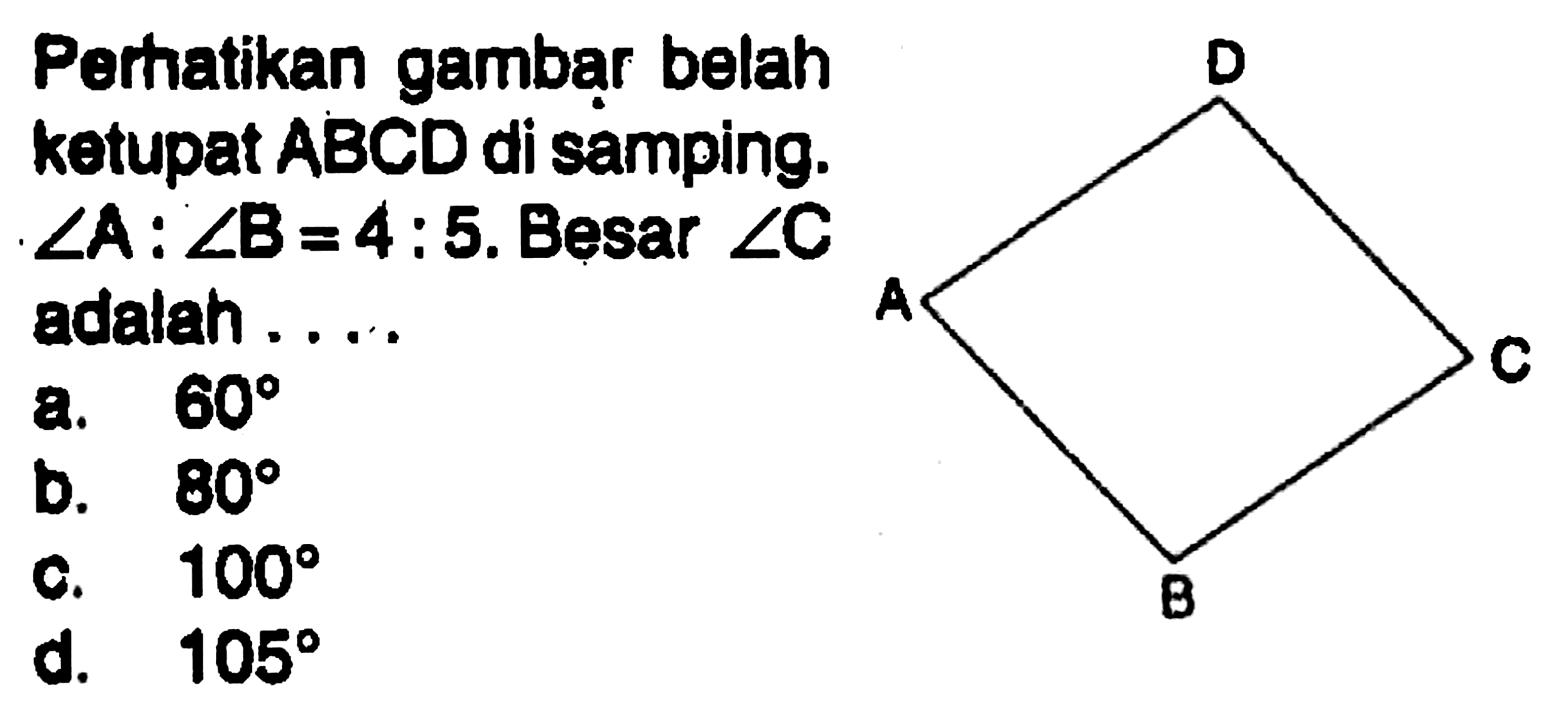 Porhatikan gambar belah kotupat ABCD di samping.  sudut A:sudut B=4:5 .  Besar  sudut C  adalah ....D A C B