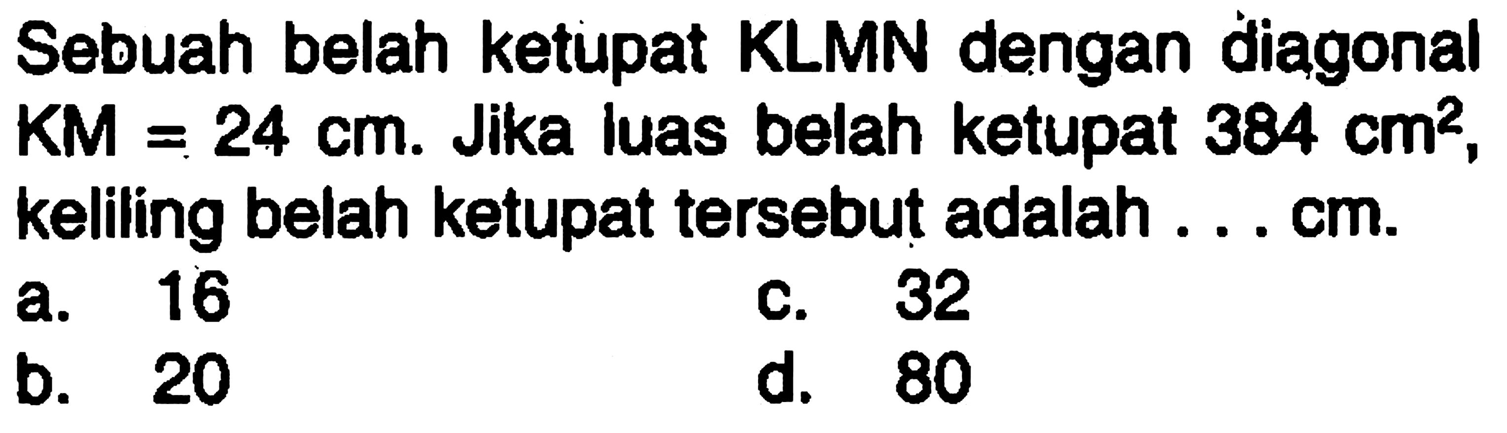 Sebuah belah ketupat KLMN dengan diagonal KM=24 cm. Jika luas belah ketupat 384 cm^2, keliling belah ketupat tersebut adalah ... cm. 