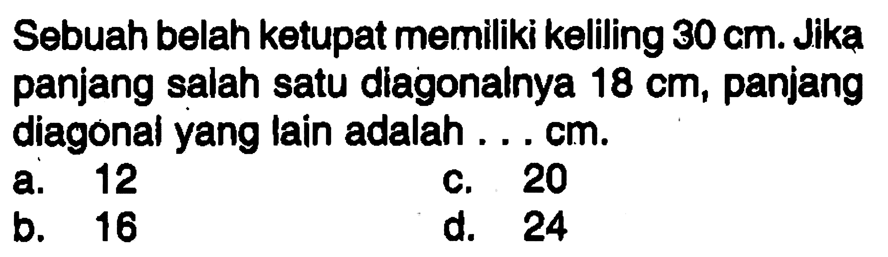 Sebuah belah ketupat memiliki keliling 30 cm. Jika panjang salah satu diagonalnya 18 cm, panjang diagonal yang lain adalah ....  cm.