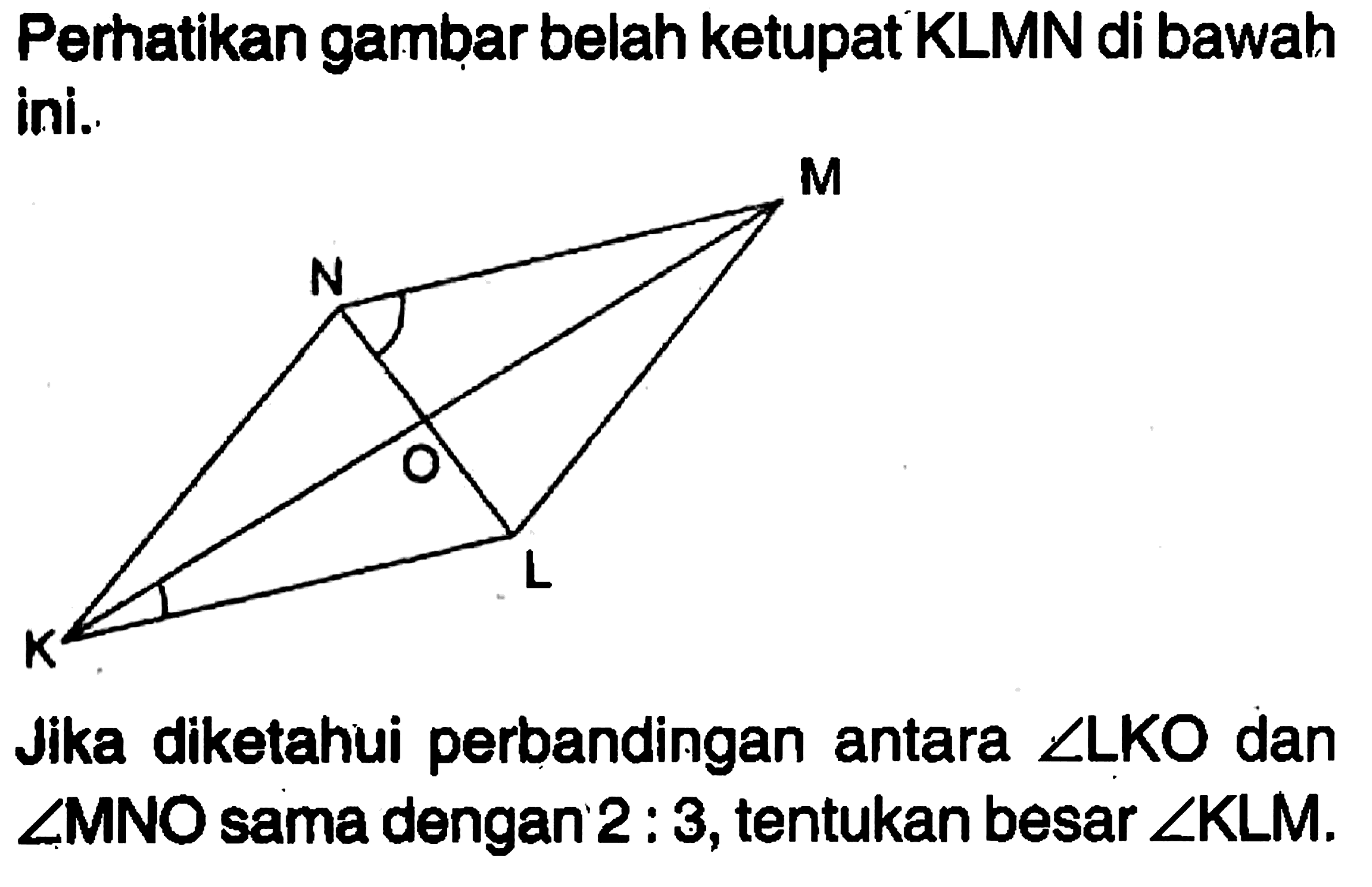 Perhatikan gambar belah ketupat KLMN di bawah ini. Jika diketahui perbandingan antara sudut LKO dan LMNO sama dengan 2:3, tentukan besar sudut KLM.