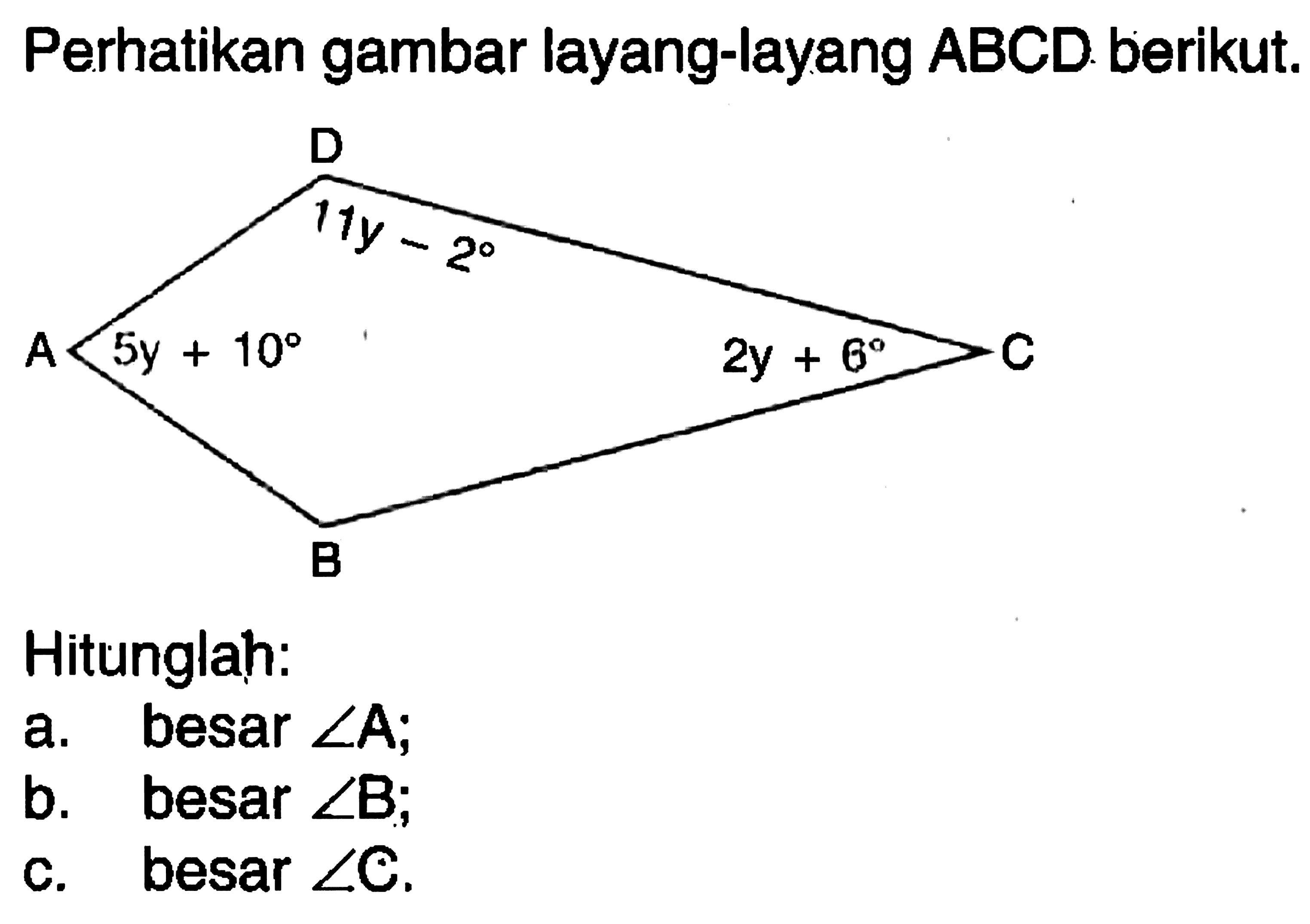 Perhatikan gambar layang-layang ABCD berikut. D 11y-2 A 5y+10 C 2y+6 B Hitunglah: a. besar sudut A; b. besar sudut B; c. besar sudut C. 