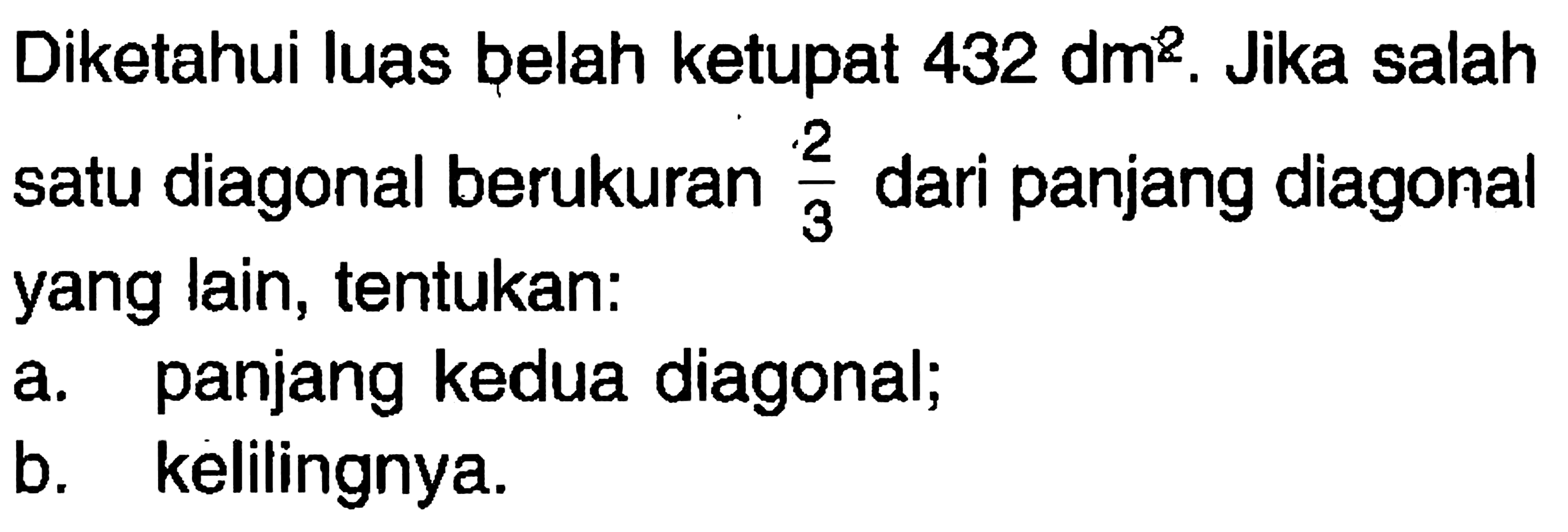 Diketahui luas belah ketupat  432 dm^2. Jika salah satu diagonal berukuran  2/3  dari panjang diagonal yang lain, tentukan:a. panjang kedua diagonal;b. kelilingnya.