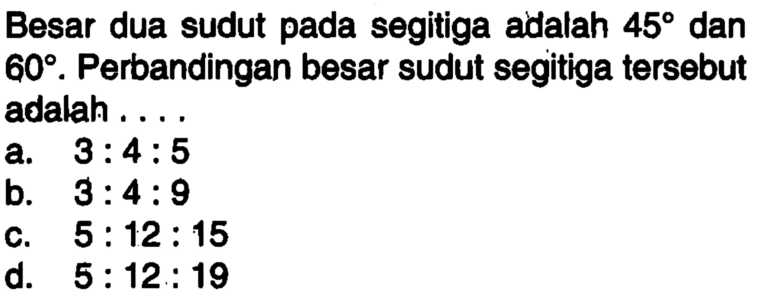 Besar dua sudut pada segitiga adalah  45  dan  60 . Perbandingan besar sudut segitiga tersebut adalah....a.  3: 4: 5 b.  3: 4: 9 c.  5: 12: 15 d.  5: 12: 19 