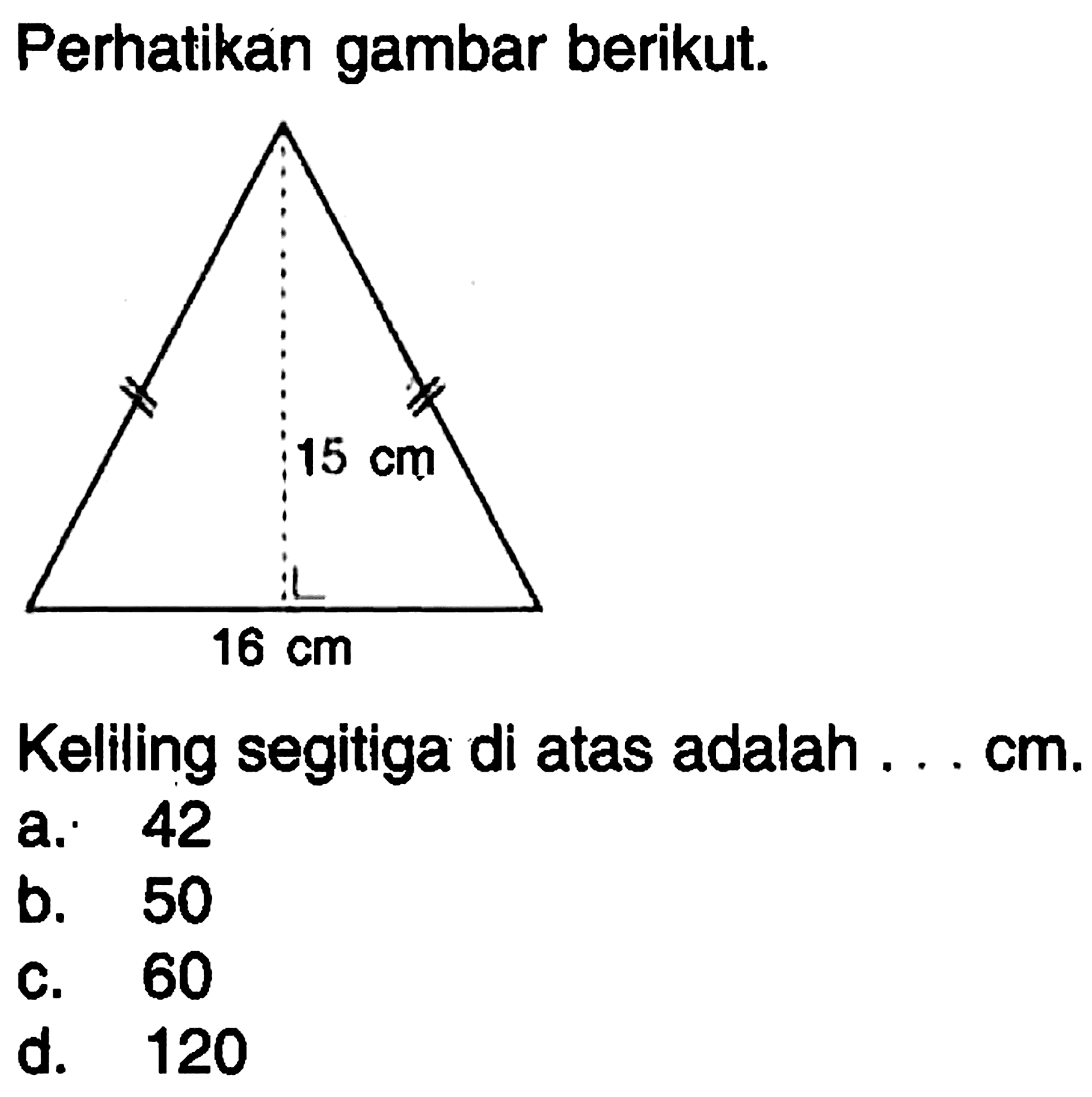 Perhatikan gambar berikut. 16 cm 15 cm Keliling segitiga di atas adalah ...  cm. a. 42 b. 50 c. 60 d. 120